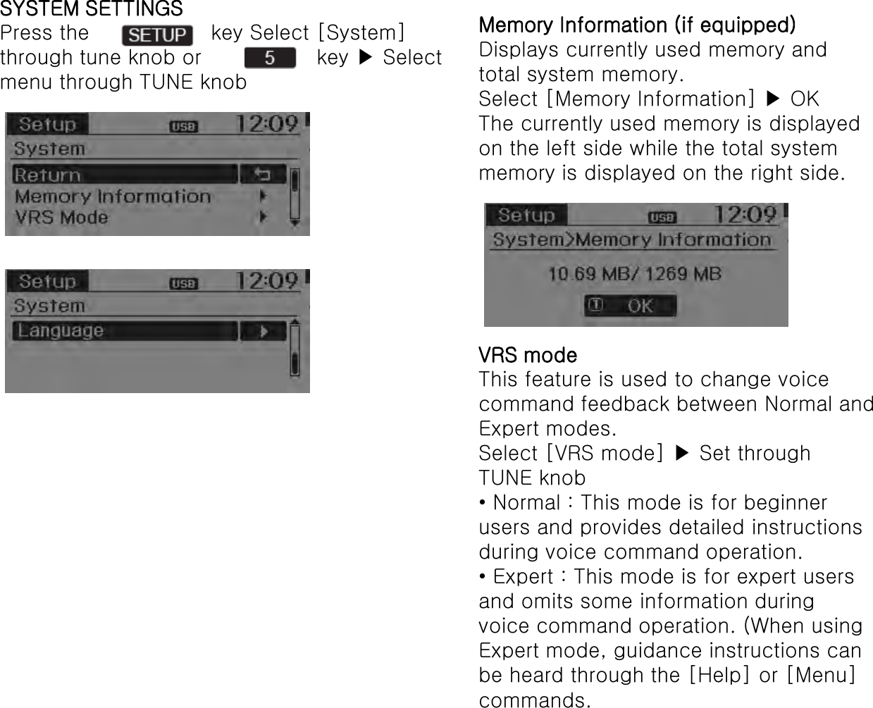 SYSTEM SETTINGSPress the  key Select [System]through tune knob or  key ▶Selectmenu through TUNE knobMemory Information (if equipped)Displays currently used memory andtotal system memory.Select [Memory Information] ▶ OKThe currently used memory is displayedon the left side while the total systemmemory is displayed on the right side.VRS modeThis feature is used to change voicecommand feedback between Normal andExpert modes.Select [VRS mode] ▶Set throughTUNE knob• Normal : This mode is for beginnerusers and provides detailed instructionsduring voice command operation.• Expert : This mode is for expert usersand omits some information duringvoice command operation. (When usingExpert mode, guidance instructions canbe heard through the [Help] or [Menu]commands.