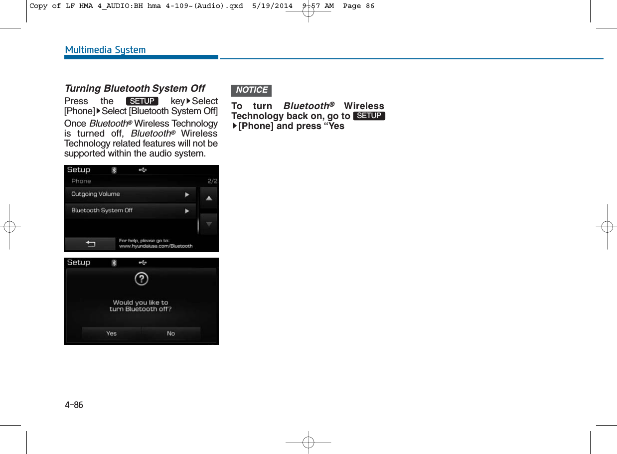 4-86Multimedia SystemTurning Bluetooth System OffPress the  key Select[Phone] Select [Bluetooth System Off]OnceBluetooth®Wireless Technologyis turned off, Bluetooth®WirelessTechnology related features will not besupported within the audio system.To turn Bluetooth®WirelessTechnology back on, go to[Phone] and press “YesSETUPNOTICESETUPCopy of LF HMA 4_AUDIO:BH hma 4-109~(Audio).qxd  5/19/2014  9:57 AM  Page 86