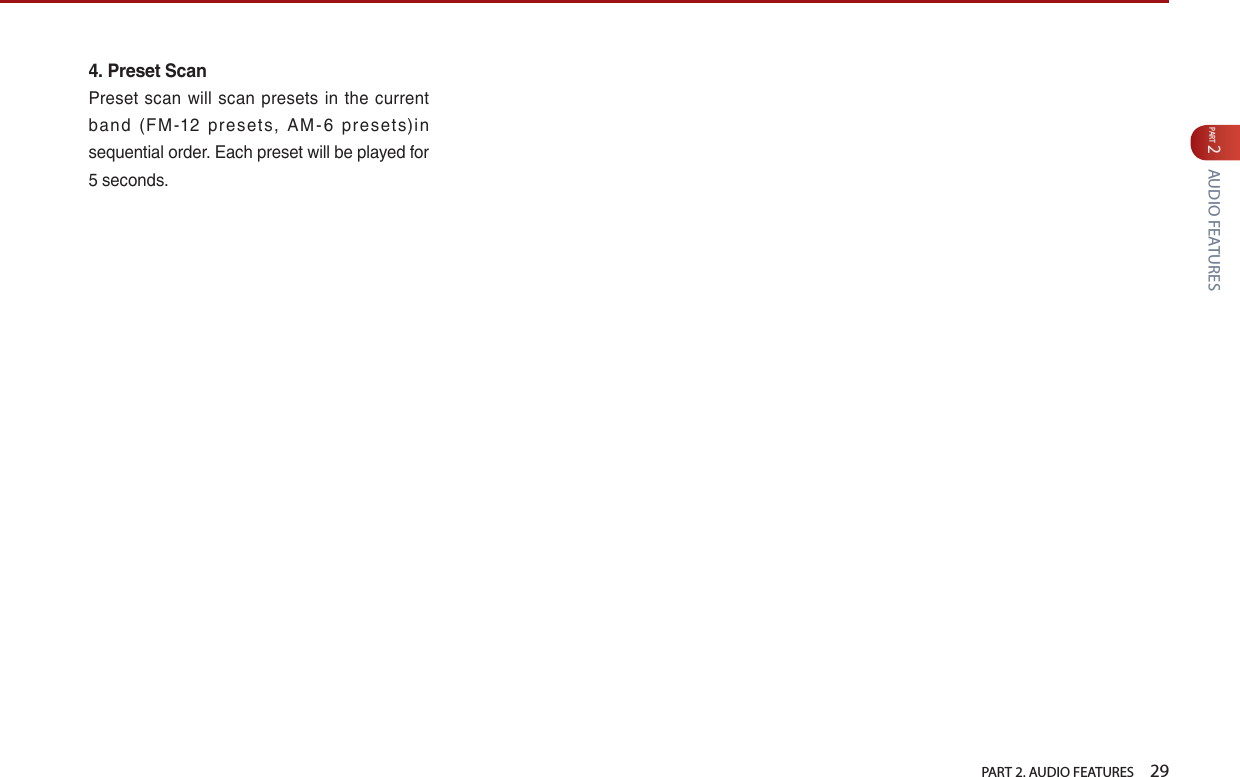   PART 2. AUDIO FEATURES    29PART 2 AUDIO FEATURES4.  Preset ScanPreset  scan  will scan presets in the  current band  (FM -12  pres ets,  AM-6  presets)in sequential order. Each preset will be played for 5 seconds. 