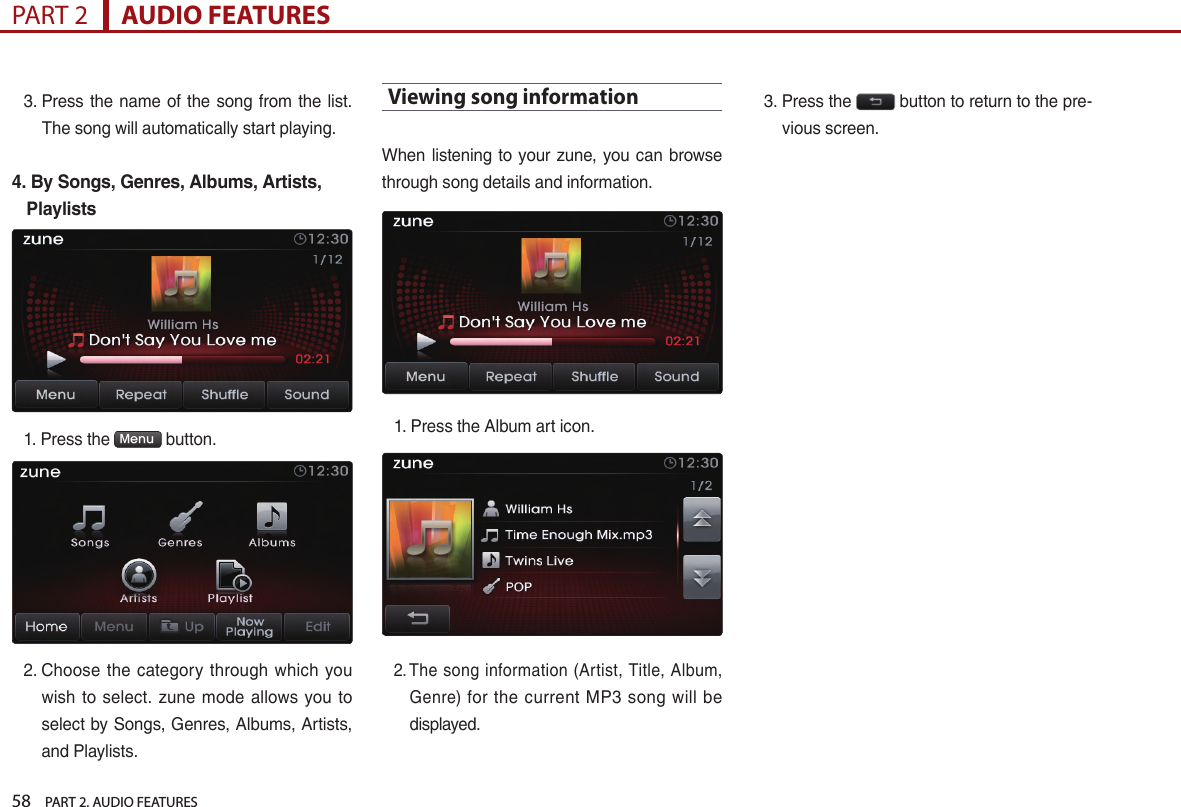 58    PART 2. AUDIO FEATURESPART 2      AUDIO FEATURES 3.  Press  the name of the song from  the list. The song will automatically start playing.4.  By Songs, Genres, Albums, Artists, Playlists1.   Press the  Menu  button. 2.  Choose  the  category  through which  you wish  to  select.  zune  mode allows  you to select by Songs, Genres, Albums, Artists, and Playlists. Viewing song informationWhen listening to your zune, you can browse through song details and information. 1.  Press the Album art icon. 2. The song information (Artist, Title, Album, Genre) for the current MP3 song  will be displayed. 3.   Press the   button to return to the pre-vious screen. 