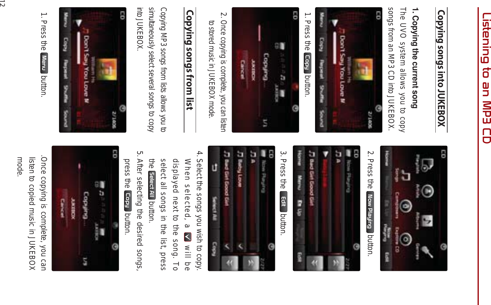  12/LVWHQLQJWRDQ03&amp;&apos;Copying songs into JUKEBOX1. Copying the current songThe UVO system allows you to copy songs from an MP3 CD into JUKEBOX. 1. Press the  &amp;RS\  button. 2.Once copying is complete, you can listen to stored music in JUKEBOX mode.Copying songs from listCopying MP3 songs from lists allows you to simultaneously select several songs to copy into JUKEBOX.1. Press the  0HQX  button.2. Press the  1RZ3OD\LQJ  button.3. Press the  (GLW  button.4. Select the songs you wish to copy. When selected, a   will be displayed next to the song. To select all songs in the list, press the 6HOHFW$OO  button. 5. After selecting the desired songs, press the  &amp;RS\  button..Once copying is complete, you can listen to copied music in JUKEBOX mode.