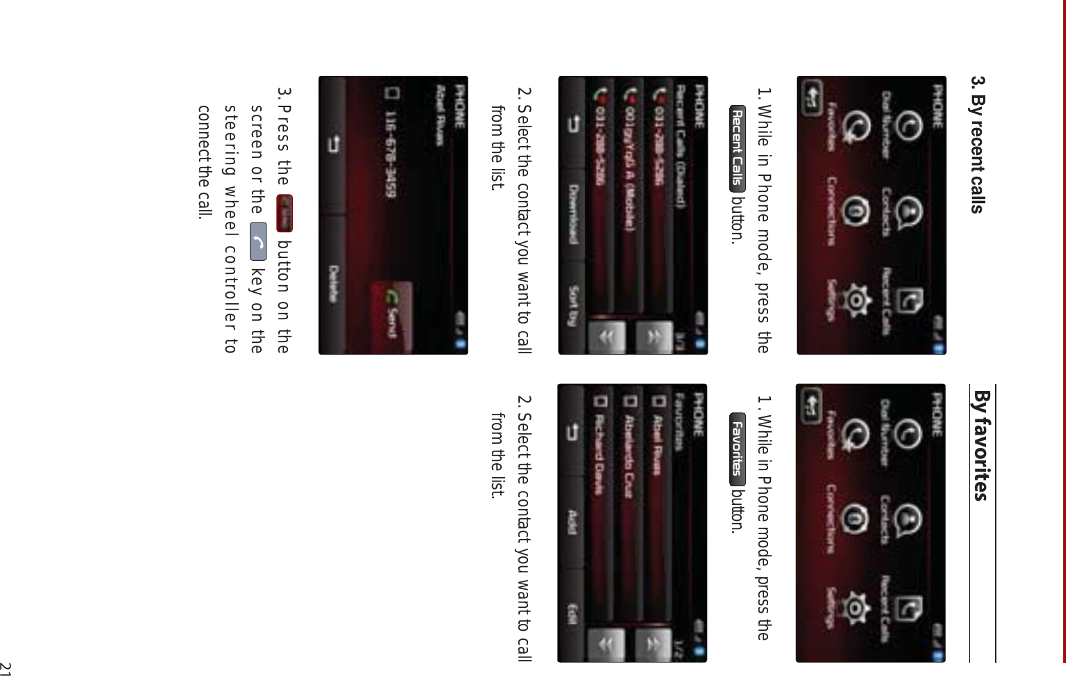 213. By recent calls1.While in Phone mode, press the 5HFHQW&amp;DOOV  button.2. Select the contact you want to call from the list. 3.Press the   button on the screen or the   key on the steering wheel controller to connect the call.By favorites1.While in Phone mode, press the)DYRULWHV  button.2. Select the contact you want to call from the list. 