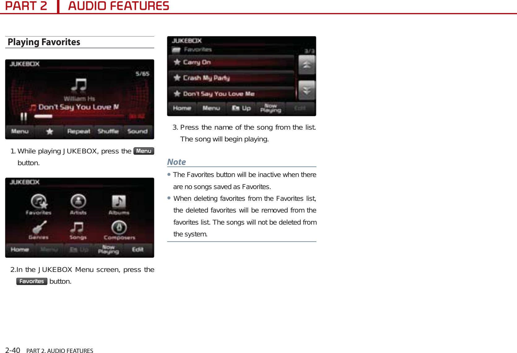 2-40    PART 2. AUDIO FEATURES3$57$8&apos;,2)($785(6Playing Favorites1. While playing JUKEBOX, press the  0HQXbutton.2.In the JUKEBOX Menu screen, press the )DYRULWHV  button.3. Press the name of the song from the list. The song will begin playing.NoteᕢThe Favorites button will be inactive when there are no songs saved as Favorites. ᕢWhen deleting favorites from the Favorites list, the deleted favorites will be removed from the favorites list. The songs will not be deleted from the system.