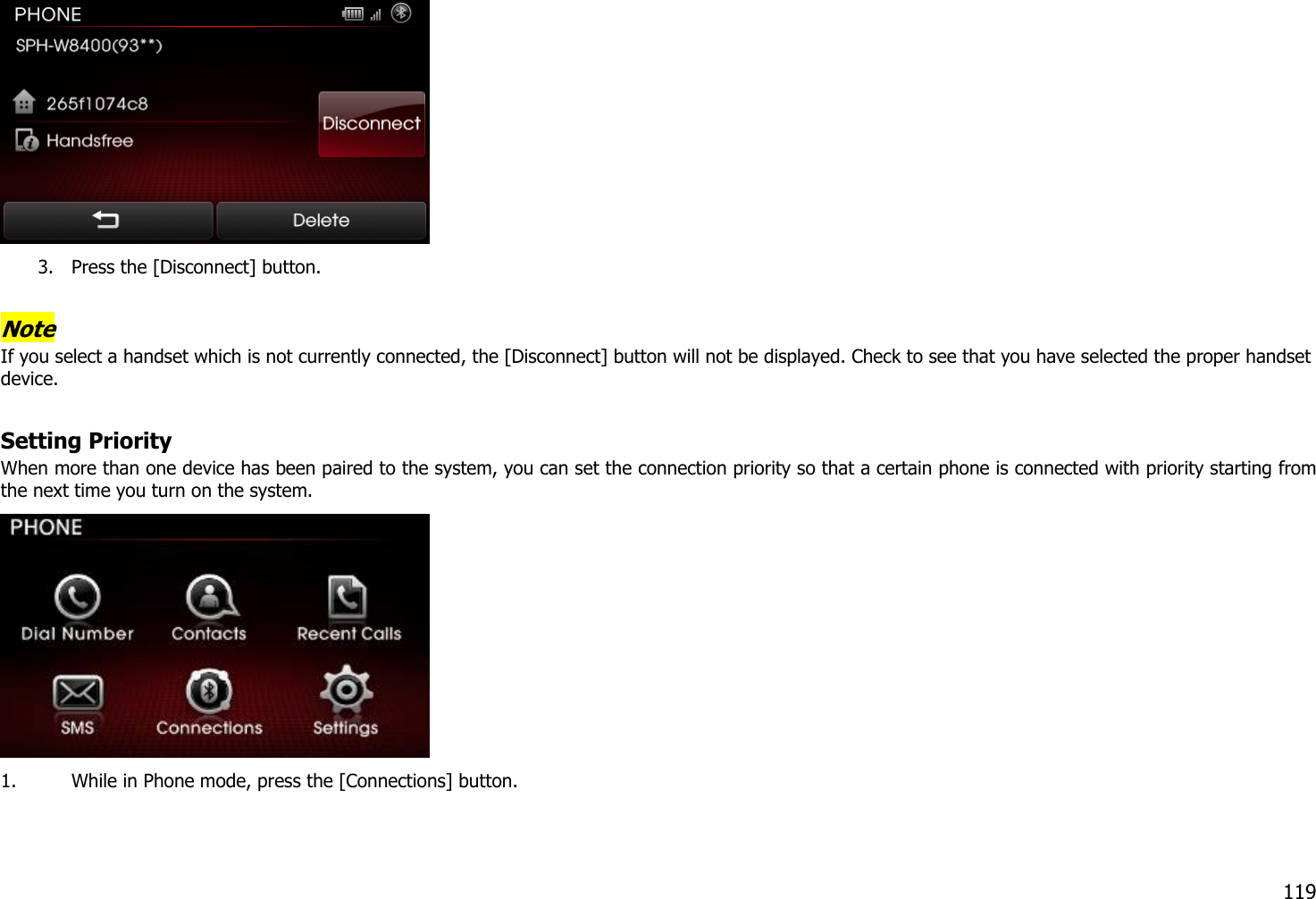  3. Press the [Disconnect] button.    Note If you select a handset which is not currently connected, the [Disconnect] button will not be displayed. Check to see that you have selected the proper handset device.  Setting Priority When more than one device has been paired to the system, you can set the connection priority so that a certain phone is connected with priority starting from the next time you turn on the system.    1. While in Phone mode, press the [Connections] button.  119 