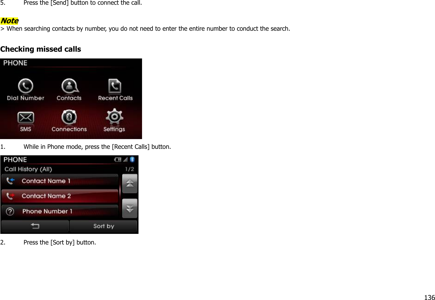 5. Press the [Send] button to connect the call.  Note &gt; When searching contacts by number, you do not need to enter the entire number to conduct the search.    Checking missed calls  1. While in Phone mode, press the [Recent Calls] button.  2. Press the [Sort by] button.  136 