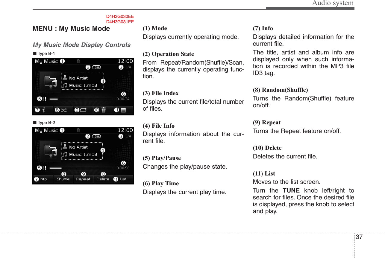 Audio system37MENU : My Music ModeMy Music Mode Display Controls(1) ModeDisplays currently operating mode.(2) Operation StateFrom Repeat/Random(Shuffle)/Scan,displays the currently operating func-tion.(3) File IndexDisplays the current file/total numberof files.(4) File InfoDisplays information about the cur-rent file.(5) Play/PauseChanges the play/pause state.(6) Play TimeDisplays the current play time.(7) InfoDisplays detailed information for thecurrent file.The title, artist and album info aredisplayed only when such informa-tion is recorded within the MP3 fileID3 tag.(8) Random(Shuffle)Turns the Random(Shuffle) featureon/off.(9) RepeatTurns the Repeat feature on/off.(10) DeleteDeletes the current file.(11) ListMoves to the list screen.Turn the TUNE knob left/right tosearch for files. Once the desired fileis displayed, press the knob to selectand play.■ Type B-2■ Type B-1D4H3G030EED4H3G031EE