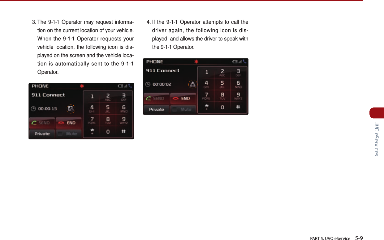       PART 5. UVO eService    5-9 UVO eServices3.  The 9-1-1 Operator may request informa-tion on the current location of your vehicle. When the 9-1-1 Operator requests your vehicle location, the following icon is dis-played on the screen and the vehicle loca-tion is automatically sent to the 9-1-1 Operator.4.  If the 9-1-1 Operator attempts to call the driver again, the following icon is dis-played  and allows the driver to speak with the 9-1-1 Operator.