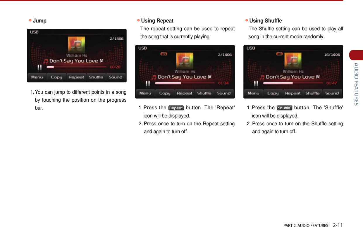   PART 2. AUDIO FEATURES    2-11 AUDIO FEATURES●Jump1.  You can jump to different points in a song by touching the position on the progress bar.  ●Using RepeatThe repeat setting can be used to repeat the song that is currently playing.1.  Press  the  Repeat  button. The &apos;Repeat&apos; icon will be displayed.2.  Press once to turn on the Repeat setting and again to turn off.●Using ShuffleThe Shuffle setting can be used to play all song in the current mode randomly. 1.  Press  the  Shuffle  button. The &apos;Shuffle&apos; icon will be displayed.2.  Press once to turn on the Shuffle setting and again to turn off.