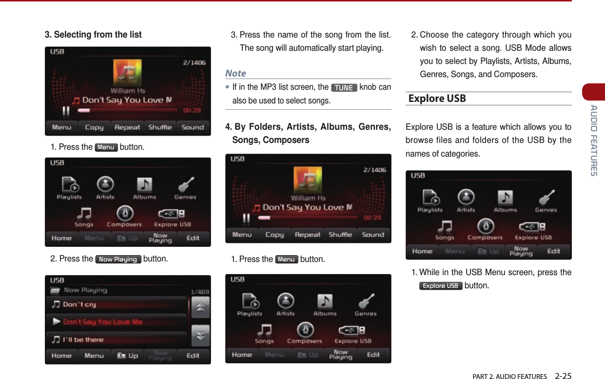   PART 2. AUDIO FEATURES    2-25 AUDIO FEATURES3. Selecting from the list1.  Press  the  Menu  button.2. Press the  Now Playing  button.3.  Press the name of the song from the list.The song will automatically start playing.Note●If in the MP3 list screen, the TUNE knob canalso be used to select songs.4.  By Folders, Artists, Albums, Genres,Songs, Composers1.  Press  the  Menu  button.2.  Choose the category through which youwish to select a song. USB Mode allowsyou to select by Playlists, Artists, Albums,Genres, Songs, and Composers.Explore USBExplore USB is a feature which allows you to browse files and folders of the USB by the names of categories. 1.  While in the USB Menu screen, press theExplore USB  button.  