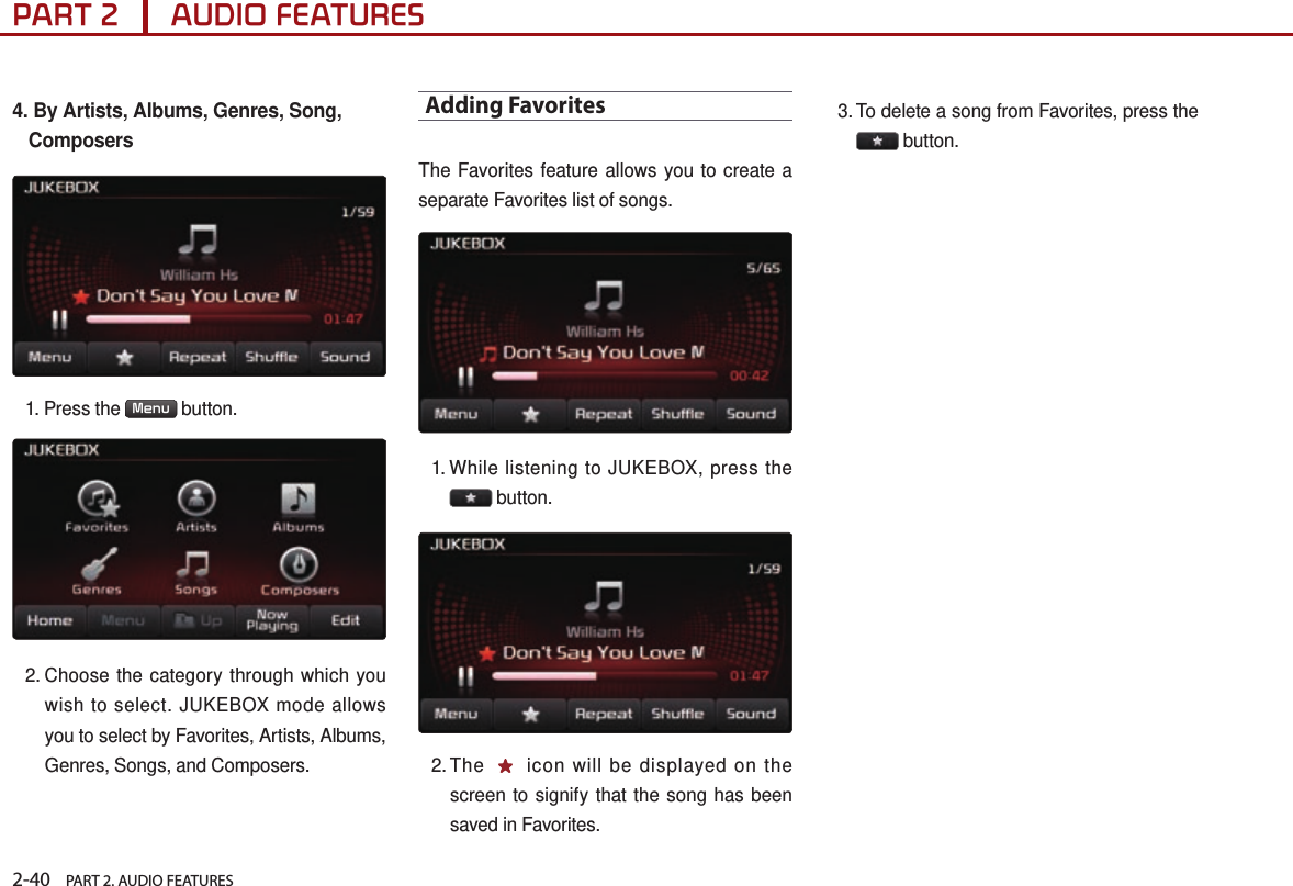 2-40    PART 2. AUDIO FEATURESPART 2      AUDIO FEATURES4.  By Artists, Albums, Genres, Song, Composers1.  Press  the  Menu  button. 2.  Choose the category through which you wish to select. JUKEBOX mode allows you to select by Favorites, Artists, Albums, Genres, Songs, and Composers.Adding FavoritesThe Favorites feature allows you to create a separate Favorites list of songs.1.  While listening to JUKEBOX, press the  button. 2.  The   icon will be displayed on the screen to signify that the song has been saved in Favorites.3.  To delete a song from Favorites, press the  button.