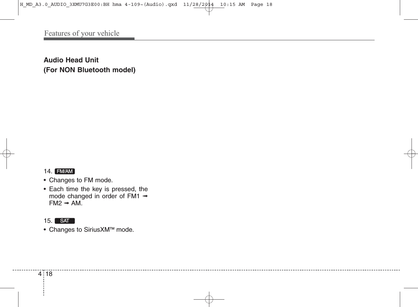 Features of your vehicle184Audio Head Unit(For NON Bluetooth model)14. • Changes to FM mode.• Each time the key is pressed, themode changed in                 order of FM1 ➟FM2 ➟ AM.15. • Changes to SiriusXMTM mode.SATFM/AMH_MD_A3.0_AUDIO_3XMU7G3E00:BH hma 4-109~(Audio).qxd  11/28/2014  10:15 AM  Page 18