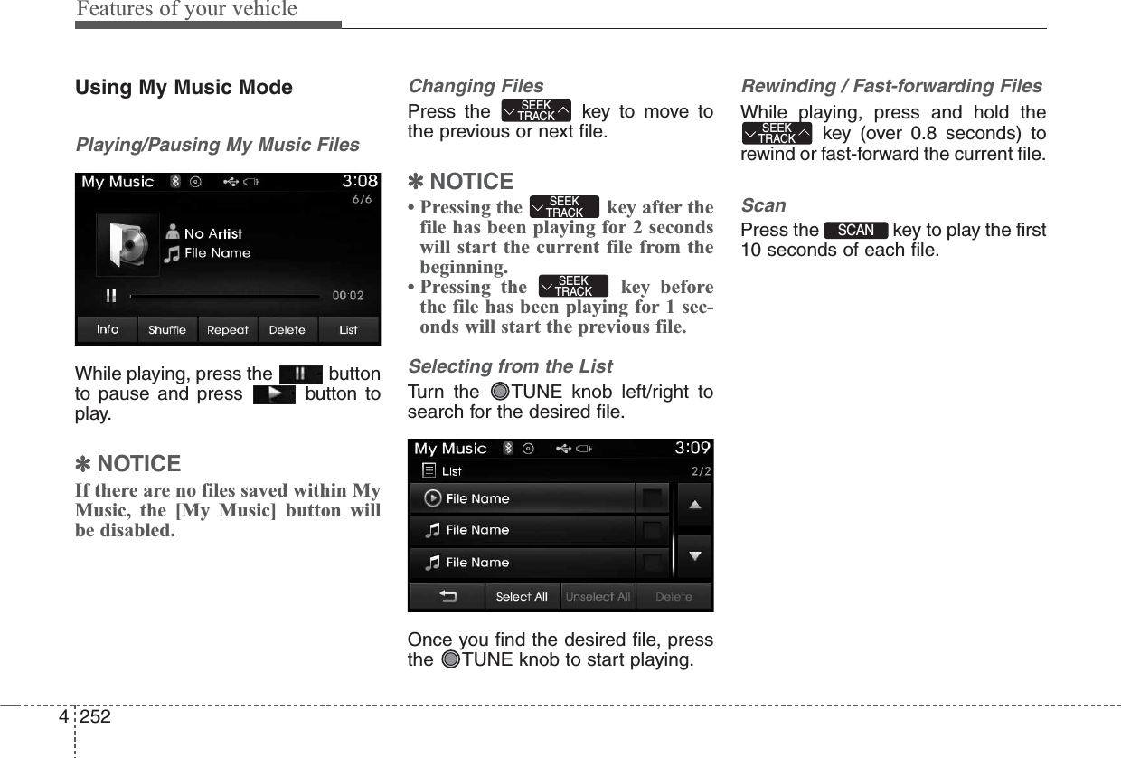 Features of your vehicle2524Using My Music ModePlaying/Pausing My Music FilesWhile playing, press the  buttonto pause and press  button toplay.✽NOTICE If there are no files saved within MyMusic, the [My Music] button willbe disabled.Changing FilesPress the  key to move tothe previous or next file.✽NOTICE • Pressing the  key after thefile has been playing for 2 secondswill start the current file from thebeginning.• Pressing the  key beforethe file has been playing for 1 sec-onds will start the previous file.Selecting from the ListTurn the  TUNE knob left/right tosearch for the desired file.Once you find the desired file, pressthe  TUNE knob to start playing.Rewinding / Fast-forwarding FilesWhile playing, press and hold thekey (over 0.8 seconds) torewind or fast-forward the current file.ScanPress the  key to play the first10 seconds of each file.SCAN SEEKTRACKSEEKTRACKSEEKTRACKSEEKTRACK