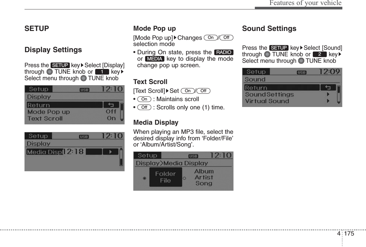 4175Features of your vehicleSETUPDisplay SettingsPress the  key Select [Display]through  TUNE knob or  keySelect menu through  TUNE knobMode Pop up[Mode Pop up] Changes  /selection mode• During On state, press the or  key to display the modechange pop up screen.Text Scroll[Text Scroll] Set  /• : Maintains scroll•  : Scrolls only one (1) time.Media DisplayWhen playing an MP3 file, select thedesired display info from ‘Folder/File’or ‘Album/Artist/Song’.Sound SettingsPress the  key Select [Sound]through  TUNE knob or  keySelect menu through  TUNE knob2SETUPOffOnOffOnMEDIARADIOOffOn1SETUP