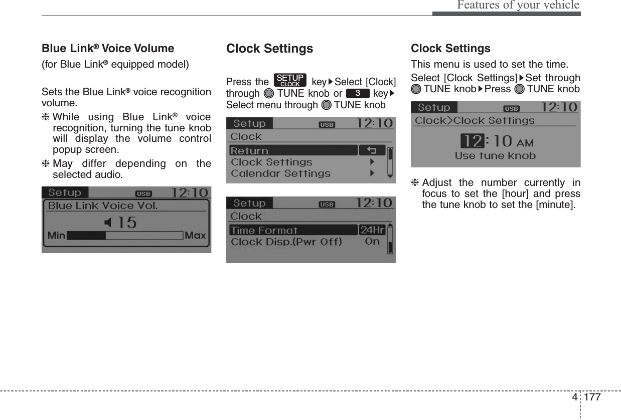 4177Features of your vehicleBlue Link®Voice Volume(for Blue Link®equipped model)Sets the Blue Link®voice recognitionvolume.❈While using Blue Link®voicerecognition, turning the tune knobwill display the volume controlpopup screen.❈May differ depending on theselected audio.Clock SettingsPress the  key Select [Clock]through  TUNE knob or  keySelect menu through  TUNE knobClock SettingsThis menu is used to set the time.Select [Clock Settings] Set throughTUNEknob Press TUNEknob❈ Adjust the number currently infocus to set the [hour] and pressthe tune knob to set the [minute].3SETUPCLOCK