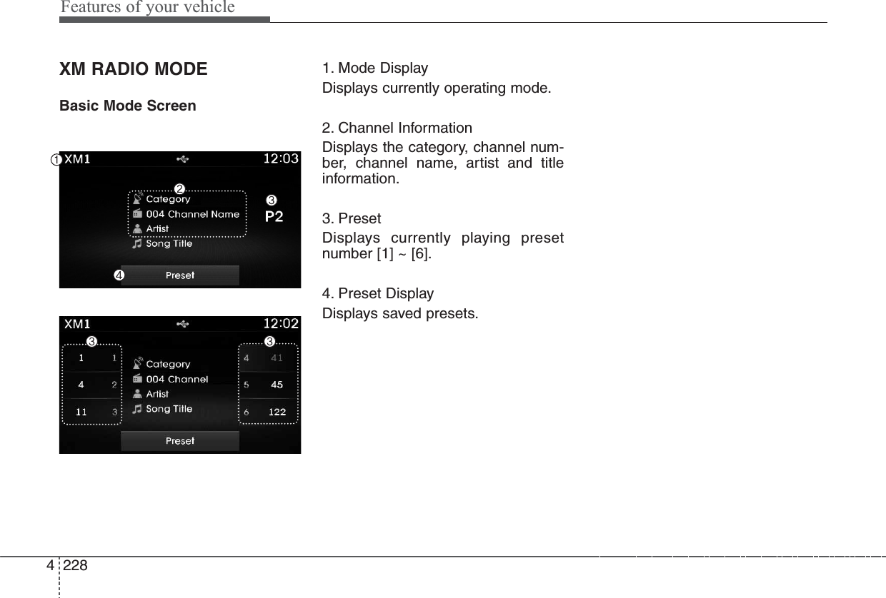 Features of your vehicle2284XM RADIO MODEBasic Mode Screen1. Mode DisplayDisplays currently operating mode.2. Channel InformationDisplays the category, channel num-ber, channel name, artist and titleinformation.3. PresetDisplays currently playing presetnumber [1] ~ [6].4. Preset DisplayDisplays saved presets.