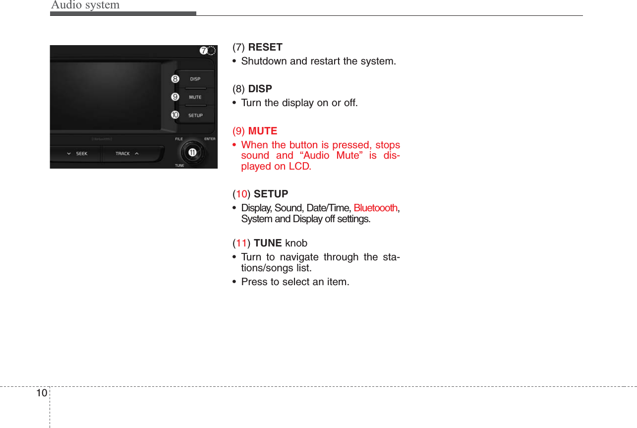 Audio system(7) RESET• Shutdown and restart the system.(8) DISP• Turn the display on or off.(9) MUTE• When the button is pressed, stopssound and “Audio Mute” is dis-played on LCD.(10) SETUP• Display, Sound, Date/Time, Bluetoooth,System and Display off settings.(11) TUNE knob • Turn to navigate through the sta-tions/songs list.• Press to select an item.10