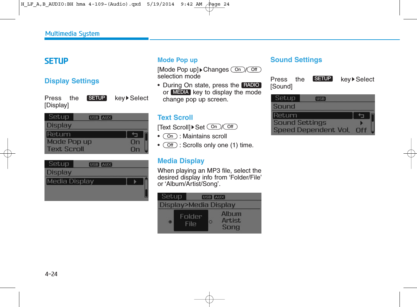 4-24Multimedia SystemSETUPDisplay SettingsPress the  key Select[Display] Mode Pop up[Mode Pop up] Changes  /selection mode• During On state, press the or  key to display the modechange pop up screen.Text Scroll[Text Scroll] Set  /• : Maintains scroll• : Scrolls only one (1) time.Media DisplayWhen playing an MP3 file, select thedesired display info from ‘Folder/File’or ‘Album/Artist/Song’.Sound SettingsPress the  key Select[Sound]SETUPOffOnOffOnMEDIARADIOOffOnSETUPH_LF_A,B_AUDIO:BH hma 4-109~(Audio).qxd  5/19/2014  9:42 AM  Page 24