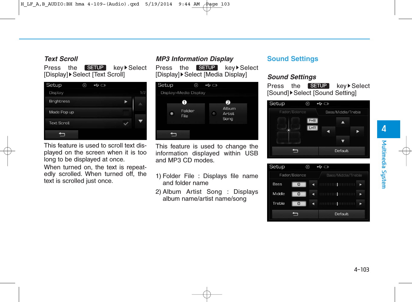 4-103Multimedia System4Text ScrollPress the  key Select[Display] Select [Text Scroll]This feature is used to scroll text dis-played on the screen when it is toolong to be displayed at once. When turned on, the text is repeat-edly scrolled. When turned off, thetext is scrolled just once.MP3 Information DisplayPress the  key Select[Display] Select [Media Display]This feature is used to change theinformation displayed within USBand MP3 CD modes.1) Folder File : Displays file nameand folder name2) Album Artist Song : Displaysalbum name/artist name/songSound SettingsSound SettingsPress the  key Select[Sound] Select [Sound Setting]SETUP SETUP SETUP H_LF_A,B_AUDIO:BH hma 4-109~(Audio).qxd  5/19/2014  9:44 AM  Page 103