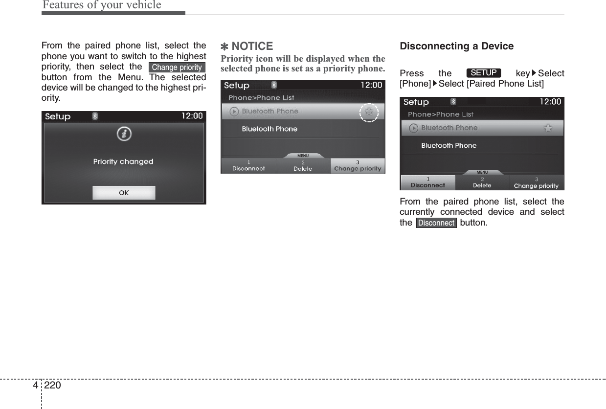 Features of your vehicle2204From the paired phone list, select thephone you want to switch to the highestpriority, then select thebutton from the Menu. The selecteddevice will be changed to the highest pri-ority. ✽NOTICEPriority icon will be displayed when theselected phone is set as a priority phone.Disconnecting a DevicePress the  key Select[Phone] Select [Paired Phone List]From the paired phone list, select thecurrently connected device and selectthe button.DisconnectSETUP Change priority