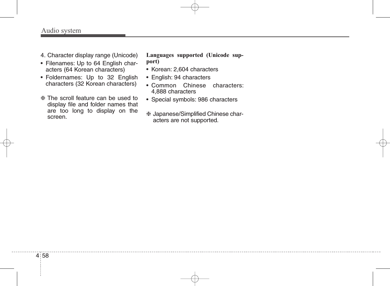 Audio system4584. Character display range (Unicode)• Filenames: Up to 64 English char-acters (64 Korean characters)• Foldernames: Up to 32 Englishcharacters (32 Korean characters)❈The scroll feature can be used todisplay file and folder names thatare too long to display on thescreen.Languages supported (Unicode sup-port)• Korean: 2,604 characters• English: 94 characters• Common Chinese characters:4,888 characters• Special symbols: 986 characters❈Japanese/Simplified Chinese char-acters are not supported.