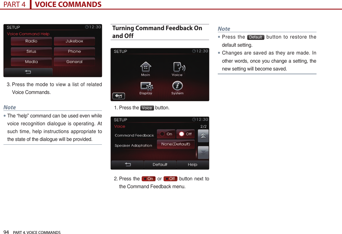 94    PART 4. VOICE COMMANDSPART 4      VOICE COMMANDS3.  Press  the mode  to view  a list of  related Voice Commands. Note● The “help” command can be used even while voice recognition dialogue is operating. At such time, help instructions appropriate to the state of the dialogue will be provided.Turning Command Feedback On and Off1.  Press the  Voice  button. 2.  Press the     On   or     Off   button  next  to the Command Feedback menu.Note●Press  the  Default   button  to  restore  the default setting.● Changes are saved  as  they  are  made.  In other words, once you change a setting, the new setting will become saved.