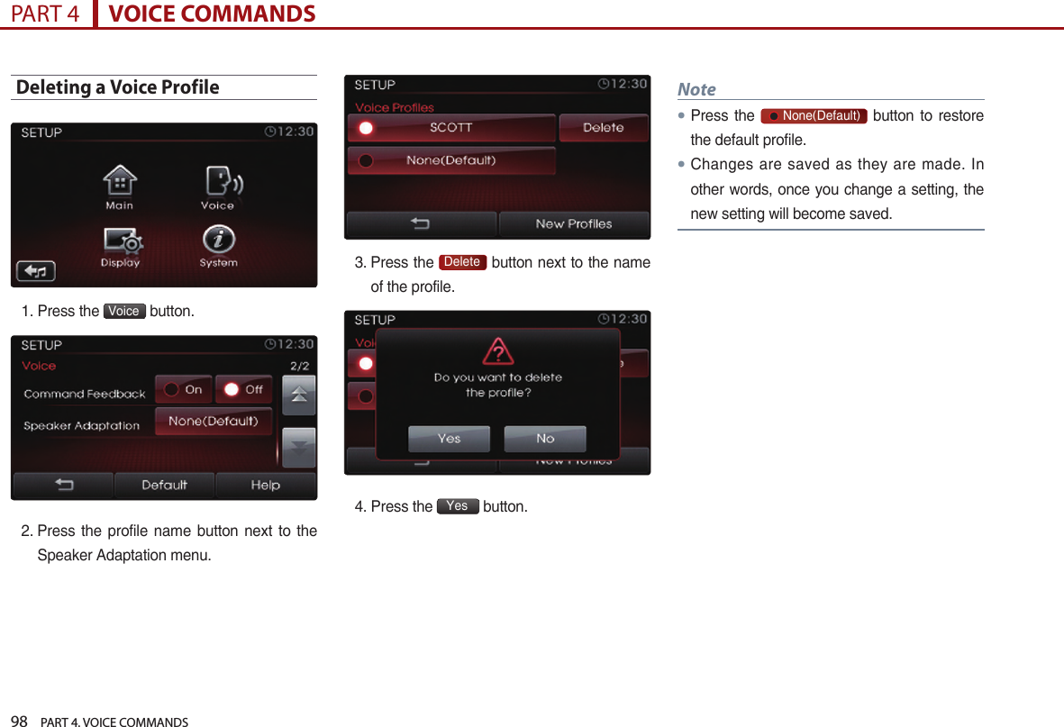 98    PART 4. VOICE COMMANDSPART 4      VOICE COMMANDSDeleting a Voice Profile1. Press the  Voice  button.2.  Press  the profile  name button next to the Speaker Adaptation menu.3.  Press the  Delete  button next to the name of the profile.4. Press the  Yes  button.Note●Press  the       None(Default)  button  to restore the default profile.●Changes are  saved  as they  are  made. In other words, once you change a setting, the new setting will become saved.