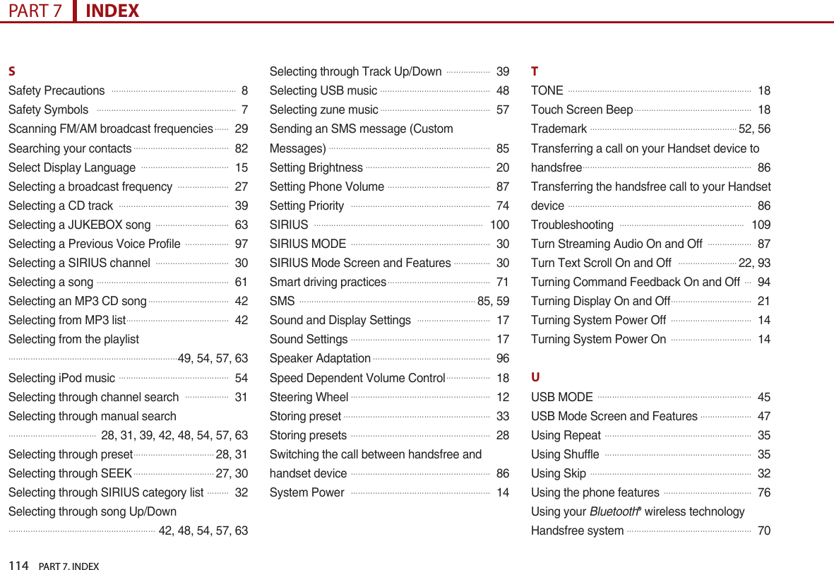 114    PART 7. INDEXPART 7      INDEXSSafety Precautions  󲬚󲬚󲬚󲬚󲬚󲬚󲬚󲬚󲬚󲬚󲬚󲬚󲬚󲬚󲬚󲬚󲬚8Safety Symbols  󲬚󲬚󲬚󲬚󲬚󲬚󲬚󲬚󲬚󲬚󲬚󲬚󲬚󲬚󲬚󲬚󲬚󲬚󲬚7Scanning FM/AM broadcast frequencies󲬚󲬚29Searching your contacts󲬚󲬚󲬚󲬚󲬚󲬚󲬚󲬚󲬚󲬚󲬚󲬚󲬚82Select Display Language 󲬚󲬚󲬚󲬚󲬚󲬚󲬚󲬚󲬚󲬚󲬚󲬚15Selecting a broadcast frequency 󲬚󲬚󲬚󲬚󲬚󲬚󲬚27Selecting a CD track 󲬚󲬚󲬚󲬚󲬚󲬚󲬚󲬚󲬚󲬚󲬚󲬚󲬚󲬚󲬚39Selecting a JUKEBOX song 󲬚󲬚󲬚󲬚󲬚󲬚󲬚󲬚󲬚󲬚63Selecting a Previous Voice Profile 󲬚󲬚󲬚󲬚󲬚󲬚97Selecting a SIRIUS channel 󲬚󲬚󲬚󲬚󲬚󲬚󲬚󲬚󲬚󲬚30Selecting a song 󲬚󲬚󲬚󲬚󲬚󲬚󲬚󲬚󲬚󲬚󲬚󲬚󲬚󲬚󲬚󲬚󲬚󲬚61Selecting an MP3 CD song󲬚󲬚󲬚󲬚󲬚󲬚󲬚󲬚󲬚󲬚󲬚42Selecting from MP3 list󲬚󲬚󲬚󲬚󲬚󲬚󲬚󲬚󲬚󲬚󲬚󲬚󲬚󲬚42Selecting from the playlist󲬚󲬚󲬚󲬚󲬚󲬚󲬚󲬚󲬚󲬚󲬚󲬚󲬚󲬚󲬚󲬚󲬚󲬚󲬚󲬚󲬚󲬚󲬚49, 54, 57, 63Selecting iPod music 󲬚󲬚󲬚󲬚󲬚󲬚󲬚󲬚󲬚󲬚󲬚󲬚󲬚󲬚󲬚54Selecting through channel search 󲬚󲬚󲬚󲬚󲬚󲬚31Selecting through manual search󲬚󲬚󲬚󲬚󲬚󲬚󲬚󲬚󲬚󲬚󲬚󲬚28, 31, 39, 42, 48, 54, 57, 63Selecting through preset󲬚󲬚󲬚󲬚󲬚󲬚󲬚󲬚󲬚󲬚󲬚28, 31Selecting through SEEK󲬚󲬚󲬚󲬚󲬚󲬚󲬚󲬚󲬚󲬚󲬚27, 30Selecting through SIRIUS category list 󲬚󲬚󲬚32Selecting through song Up/Down󲬚󲬚󲬚󲬚󲬚󲬚󲬚󲬚󲬚󲬚󲬚󲬚󲬚󲬚󲬚󲬚󲬚󲬚󲬚󲬚42, 48, 54, 57, 63Selecting through Track Up/Down 󲬚󲬚󲬚󲬚󲬚󲬚39Selecting USB music󲬚󲬚󲬚󲬚󲬚󲬚󲬚󲬚󲬚󲬚󲬚󲬚󲬚󲬚󲬚48Selecting zune music󲬚󲬚󲬚󲬚󲬚󲬚󲬚󲬚󲬚󲬚󲬚󲬚󲬚󲬚󲬚57Sending an SMS message (Custom Messages)󲬚󲬚󲬚󲬚󲬚󲬚󲬚󲬚󲬚󲬚󲬚󲬚󲬚󲬚󲬚󲬚󲬚󲬚󲬚󲬚󲬚󲬚85Setting Brightness󲬚󲬚󲬚󲬚󲬚󲬚󲬚󲬚󲬚󲬚󲬚󲬚󲬚󲬚󲬚󲬚󲬚20Setting Phone Volume󲬚󲬚󲬚󲬚󲬚󲬚󲬚󲬚󲬚󲬚󲬚󲬚󲬚󲬚87Setting Priority 󲬚󲬚󲬚󲬚󲬚󲬚󲬚󲬚󲬚󲬚󲬚󲬚󲬚󲬚󲬚󲬚󲬚󲬚󲬚74SIRIUS 󲬚󲬚󲬚󲬚󲬚󲬚󲬚󲬚󲬚󲬚󲬚󲬚󲬚󲬚󲬚󲬚󲬚󲬚󲬚󲬚󲬚󲬚󲬚100SIRIUS MODE 󲬚󲬚󲬚󲬚󲬚󲬚󲬚󲬚󲬚󲬚󲬚󲬚󲬚󲬚󲬚󲬚󲬚󲬚󲬚30SIRIUS Mode Screen and Features󲬚󲬚󲬚󲬚󲬚30Smart driving practices󲬚󲬚󲬚󲬚󲬚󲬚󲬚󲬚󲬚󲬚󲬚󲬚󲬚󲬚71SMS 󲬚󲬚󲬚󲬚󲬚󲬚󲬚󲬚󲬚󲬚󲬚󲬚󲬚󲬚󲬚󲬚󲬚󲬚󲬚󲬚󲬚󲬚󲬚󲬚85, 59Sound and Display Settings 󲬚󲬚󲬚󲬚󲬚󲬚󲬚󲬚󲬚󲬚17Sound Settings󲬚󲬚󲬚󲬚󲬚󲬚󲬚󲬚󲬚󲬚󲬚󲬚󲬚󲬚󲬚󲬚󲬚󲬚󲬚17Speaker Adaptation󲬚󲬚󲬚󲬚󲬚󲬚󲬚󲬚󲬚󲬚󲬚󲬚󲬚󲬚󲬚󲬚96Speed Dependent Volume Control󲬚󲬚󲬚󲬚󲬚󲬚18Steering Wheel󲬚󲬚󲬚󲬚󲬚󲬚󲬚󲬚󲬚󲬚󲬚󲬚󲬚󲬚󲬚󲬚󲬚󲬚󲬚12Storing preset󲬚󲬚󲬚󲬚󲬚󲬚󲬚󲬚󲬚󲬚󲬚󲬚󲬚󲬚󲬚󲬚󲬚󲬚󲬚󲬚33Storing presets 󲬚󲬚󲬚󲬚󲬚󲬚󲬚󲬚󲬚󲬚󲬚󲬚󲬚󲬚󲬚󲬚󲬚󲬚󲬚28Switching the call between handsfree and handset device 󲬚󲬚󲬚󲬚󲬚󲬚󲬚󲬚󲬚󲬚󲬚󲬚󲬚󲬚󲬚󲬚󲬚󲬚󲬚86System Power 󲬚󲬚󲬚󲬚󲬚󲬚󲬚󲬚󲬚󲬚󲬚󲬚󲬚󲬚󲬚󲬚󲬚󲬚󲬚14TTONE 󲬚󲬚󲬚󲬚󲬚󲬚󲬚󲬚󲬚󲬚󲬚󲬚󲬚󲬚󲬚󲬚󲬚󲬚󲬚󲬚󲬚󲬚󲬚󲬚󲬚18Touch Screen Beep󲬚󲬚󲬚󲬚󲬚󲬚󲬚󲬚󲬚󲬚󲬚󲬚󲬚󲬚󲬚󲬚18Trademark󲬚󲬚󲬚󲬚󲬚󲬚󲬚󲬚󲬚󲬚󲬚󲬚󲬚󲬚󲬚󲬚󲬚󲬚󲬚󲬚52, 56Transferring a call on your Handset device to handsfree󲬚󲬚󲬚󲬚󲬚󲬚󲬚󲬚󲬚󲬚󲬚󲬚󲬚󲬚󲬚󲬚󲬚󲬚󲬚󲬚󲬚󲬚󲬚86Transferring the handsfree call to your Handset device 󲬚󲬚󲬚󲬚󲬚󲬚󲬚󲬚󲬚󲬚󲬚󲬚󲬚󲬚󲬚󲬚󲬚󲬚󲬚󲬚󲬚󲬚󲬚󲬚󲬚86Troubleshooting 󲬚󲬚󲬚󲬚󲬚󲬚󲬚󲬚󲬚󲬚󲬚󲬚󲬚󲬚󲬚󲬚󲬚109Turn Streaming Audio On and Off 󲬚󲬚󲬚󲬚󲬚󲬚87Turn Text Scroll On and Off 󲬚󲬚󲬚󲬚󲬚󲬚󲬚󲬚22, 93Turning Command Feedback On and Off 󲬚94Turning Display On and Off󲬚󲬚󲬚󲬚󲬚󲬚󲬚󲬚󲬚󲬚󲬚21Turning System Power Off 󲬚󲬚󲬚󲬚󲬚󲬚󲬚󲬚󲬚󲬚󲬚14Turning System Power On 󲬚󲬚󲬚󲬚󲬚󲬚󲬚󲬚󲬚󲬚󲬚14UUSB MODE 󲬚󲬚󲬚󲬚󲬚󲬚󲬚󲬚󲬚󲬚󲬚󲬚󲬚󲬚󲬚󲬚󲬚󲬚󲬚󲬚󲬚45USB Mode Screen and Features󲬚󲬚󲬚󲬚󲬚󲬚󲬚47Using Repeat 󲬚󲬚󲬚󲬚󲬚󲬚󲬚󲬚󲬚󲬚󲬚󲬚󲬚󲬚󲬚󲬚󲬚󲬚󲬚󲬚35Using Shuffle 󲬚󲬚󲬚󲬚󲬚󲬚󲬚󲬚󲬚󲬚󲬚󲬚󲬚󲬚󲬚󲬚󲬚󲬚󲬚󲬚35Using Skip 󲬚󲬚󲬚󲬚󲬚󲬚󲬚󲬚󲬚󲬚󲬚󲬚󲬚󲬚󲬚󲬚󲬚󲬚󲬚󲬚󲬚󲬚32Using the phone features 󲬚󲬚󲬚󲬚󲬚󲬚󲬚󲬚󲬚󲬚󲬚󲬚76Using your BluetoothⓇ wireless technology Handsfree system󲬚󲬚󲬚󲬚󲬚󲬚󲬚󲬚󲬚󲬚󲬚󲬚󲬚󲬚󲬚󲬚󲬚70