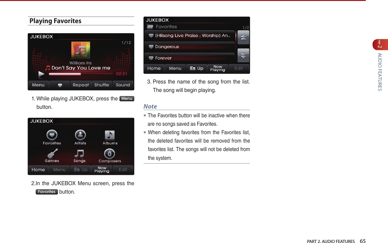   PART 2. AUDIO FEATURES    65PART 2 AUDIO FEATURESPlaying Favorites1.  While playing JUKEBOX, press the  Menu  button.2. In the JUKEBOX  Menu  screen, press the Favorites  button.3.  Press the name  of the song from the list. The song will begin playing.Note● The Favorites button will be inactive when there are no songs saved as Favorites. ● When deleting favorites  from the Favorites list, the deleted  favorites will  be  removed from the favorites list. The songs will not be deleted from the system.