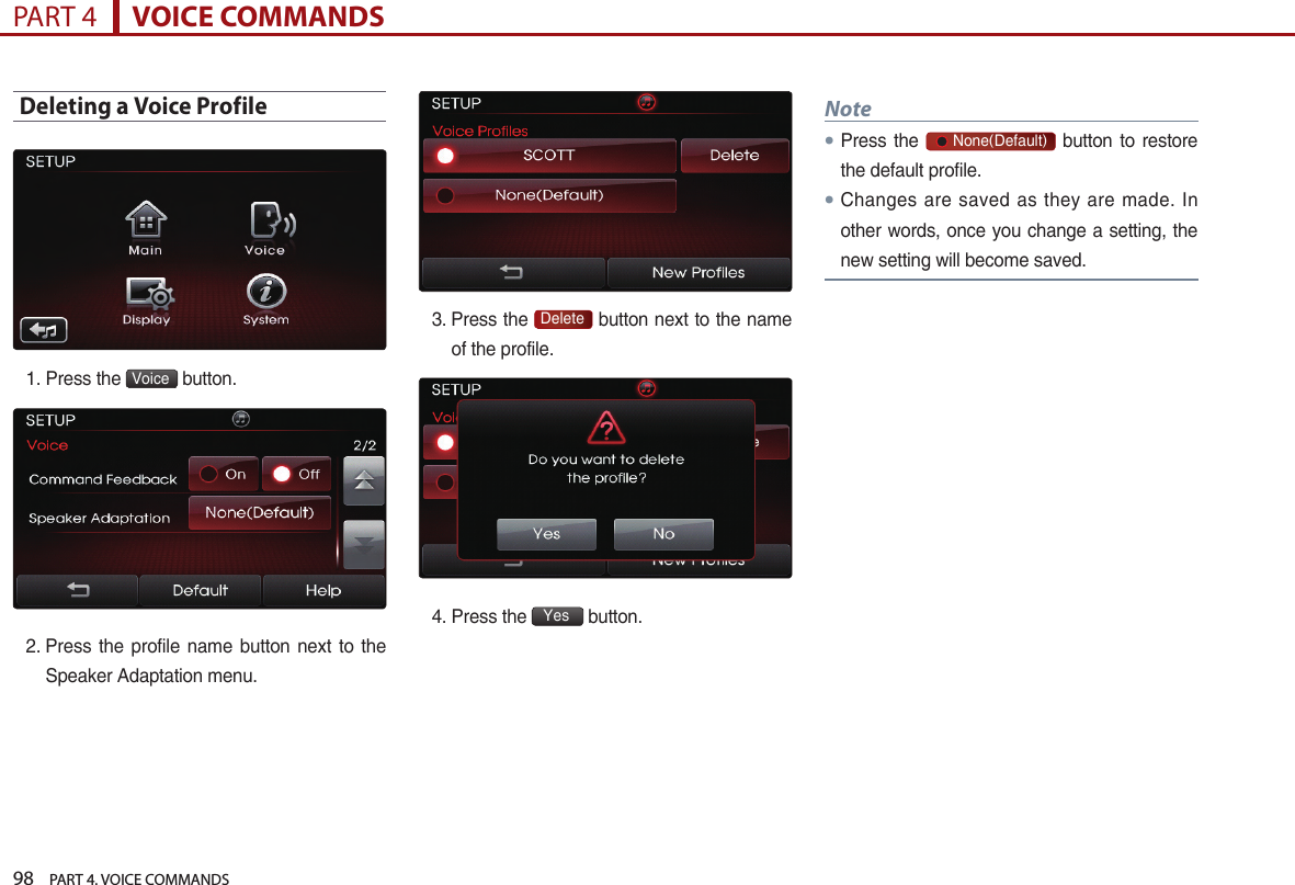 98    PART 4. VOICE COMMANDSPART 4      VOICE COMMANDSDeleting a Voice Profile1. Press the  Voice  button.2.  Press the  profile  name  button  next  to the Speaker Adaptation menu.3.  Press the  Delete  button next to the name of the profile.4. Press the  Yes  button.Note●Press  the       None(Default)  button to  restore the default profile.●Changes are saved as they are made. In other words, once you change a setting, the new setting will become saved.