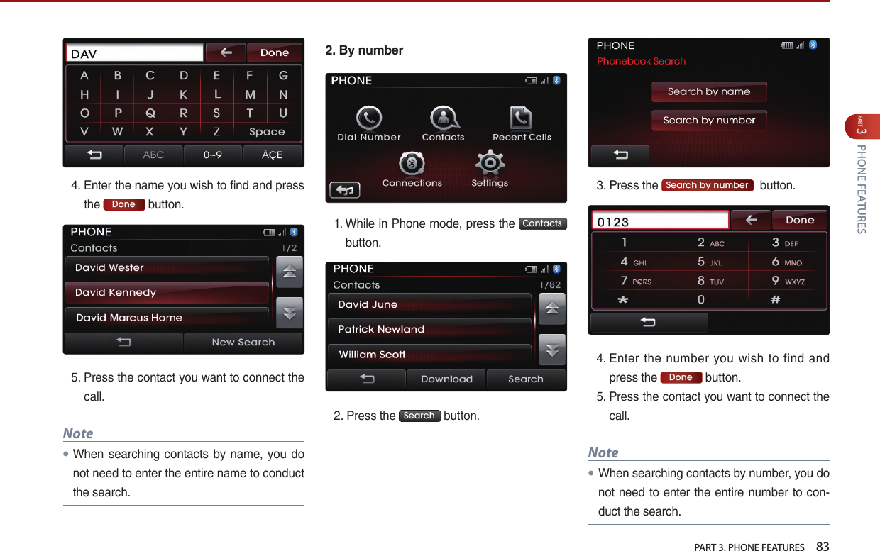   PART 3. PHONE FEATURES    83PART 3 PHONE FEATURES4. …Enter…the…name…you…wish…to…find…and…press…the… Done …button.…5. …Press…the…contact…you…want…to…connect…the…call.Note●When… searching… contacts… by… name,… you… do…not…need…to…enter…the…entire…name…to…conduct…the…search.…2.  By number1. …While…in…Phone…mode,…press…the… Contacts …button.2. …Press…the… Search …button.…3. …Press…the… Search by number ……button.…4. …Enter… the… number… you… wish… to… find… and…press…the… Done …button.5. …Press…the…contact…you…want…to…connect…the…call.…Note●When…searching…contacts…by…number,…you…do…not…need…to…enter…the…entire…number…to…con-duct…the…search.