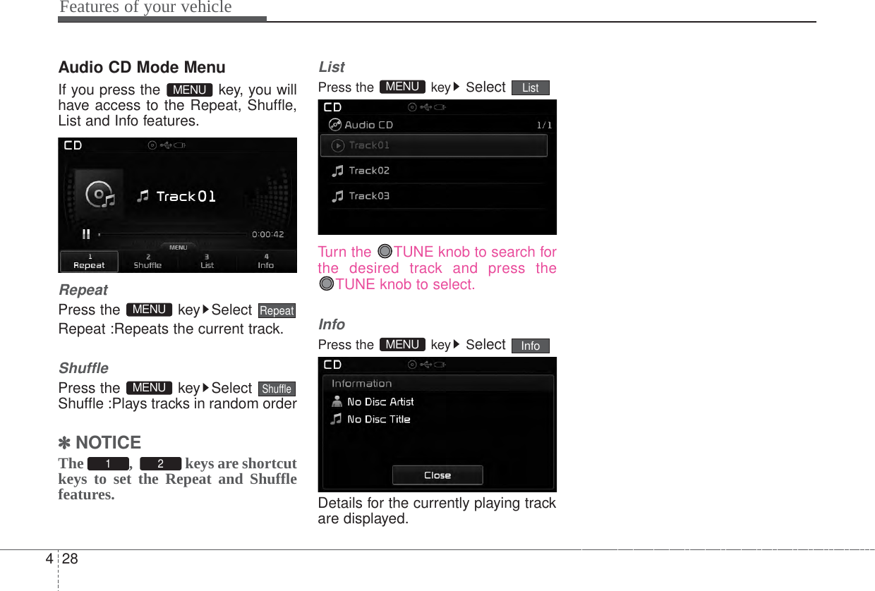 Features of your vehicle284Audio CD Mode MenuIf you press the  key, you willhave access to the Repeat, Shuffle,List and Info features.RepeatPress the  key Select Repeat :Repeats the current track.ShufflePress the  key Select Shuffle :Plays tracks in random order✽✽  NOTICEThe ,  keys are shortcutkeys to set the Repeat and Shufflefeatures.ListPress the  key Select Turn the  TUNE knob to search forthe desired track and press theTUNE knob to select.InfoPress the  key Select Details for the currently playing trackare displayed.InfoMENUListMENU21 ShuffleMENURepeatMENUMENU