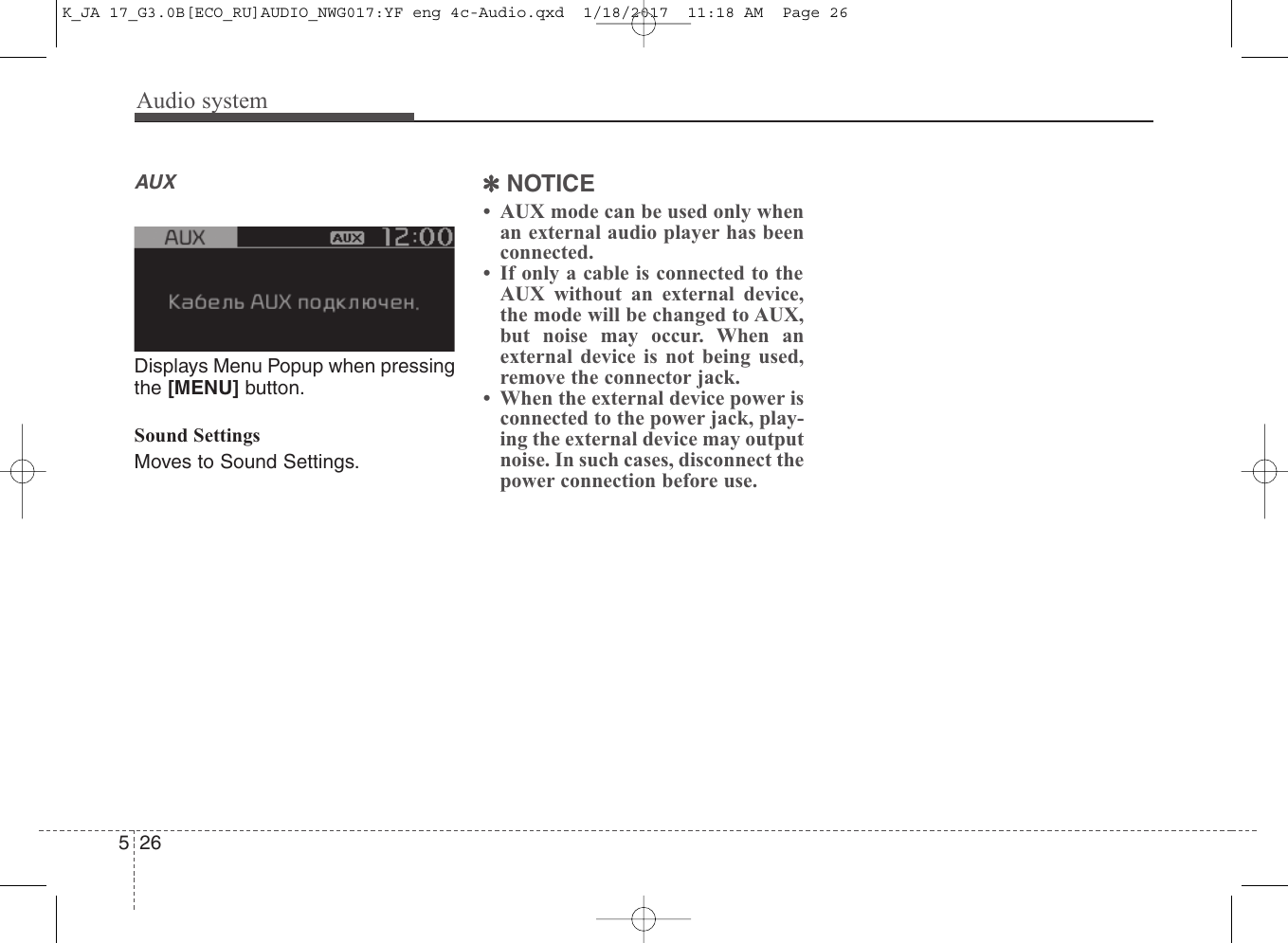 Audio system526AUXDisplays Menu Popup when pressingthe [MENU] button.Sound SettingsMoves to Sound Settings.✽NOTICE• AUX mode can be used only whenan external audio player has beenconnected.• If only a cable is connected to theAUX without an external device,the mode will be changed to AUX,but noise may occur. When anexternal device is not being used,remove the connector jack.• When the external device power isconnected to the power jack, play-ing the external device may outputnoise. In such cases, disconnect thepower connection before use.K_JA 17_G3.0B[ECO_RU]AUDIO_NWG017:YF eng 4c-Audio.qxd  1/18/2017  11:18 AM  Page 26