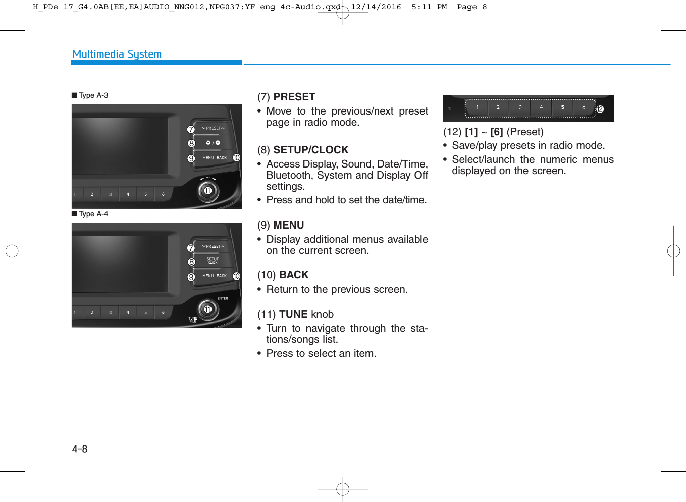 (7) PRESET• Move to the previous/next presetpage in radio mode.(8) SETUP/CLOCK• Access Display, Sound, Date/Time,Bluetooth, System and Display Offsettings.• Press and hold to set the date/time.(9) MENU• Display additional menus availableon the current screen.(10) BACK• Return to the previous screen.(11) TUNE knob • Turn to navigate through the sta-tions/songs list.• Press to select an item.(12) [1] ~ [6] (Preset)• Save/play presets in radio mode.• Select/launch the numeric menusdisplayed on the screen.■Type A-4■Type A-34-8Multimedia SystemH_PDe 17_G4.0AB[EE,EA]AUDIO_NNG012,NPG037:YF eng 4c-Audio.qxd  12/14/2016  5:11 PM  Page 8