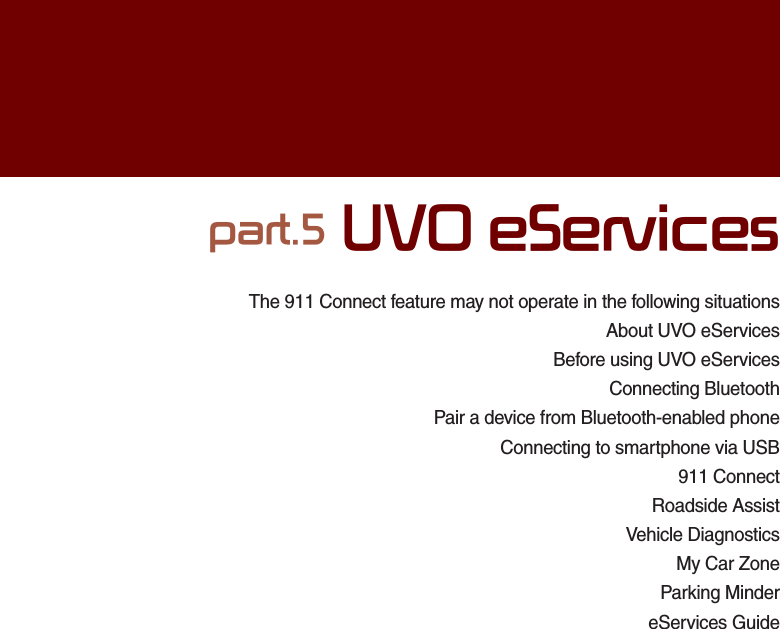 The 911 Connect feature may not operate in the following situationsAbout UVO eServicesBefore using UVO eServices Connecting BluetoothPair a device from Bluetooth-enabled phoneConnecting to smartphone via USB911 ConnectRoadside AssistVehicle DiagnosticsMy Car ZoneParking MindereServices GuideSDUW892H6HUYLFHV
