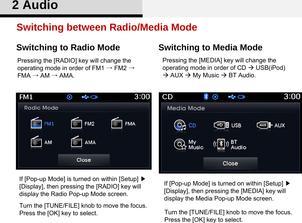 2 AudioSwitching between Radio/Media ModeSwitching to Radio Mode Switching to Media ModePressing the [RADIO] key will change the operating mode in order of FM1 →FM2 → FMA →AM →AMA. If [Pop-up Mode] is turned on within [Setup] ▶ [Display], then pressing the [RADIO] key will display the Radio Pop-up Mode screen.Turn the [TUNE/FILE] knob to move the focus. Press the [OK] key to select. Pressing the [MEDIA] key will change the operating mode in order of CD USB(iPod) AUX My Music BT Audio. If [Pop-up Mode] is turned on within [Setup] ▶ [Display], then pressing the [MEDIA] key will display the Media Pop-up Mode screen.Turn the [TUNE/FILE] knob to move the focus. Press the [OK] key to select. 