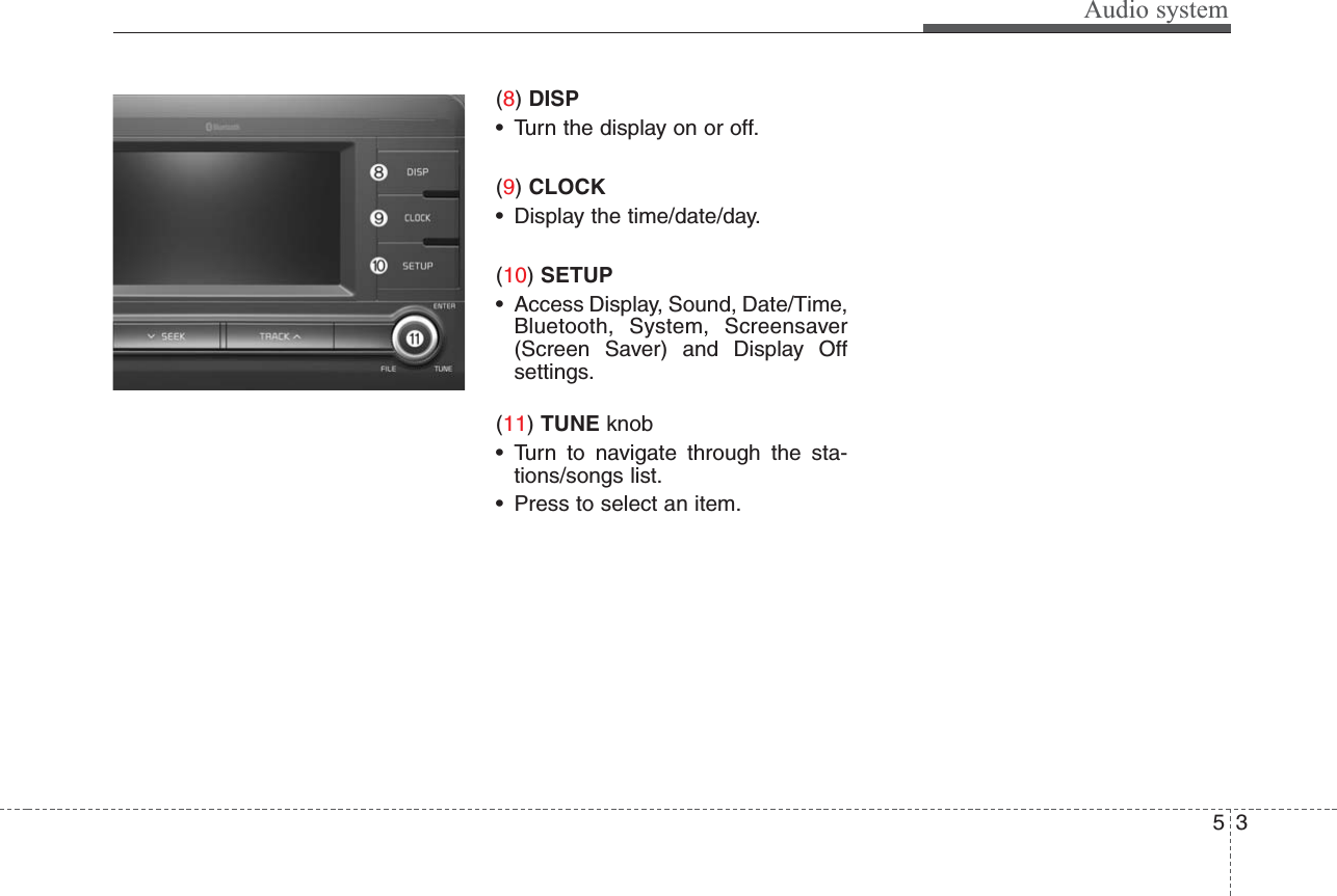 Audio system35(8) DISP• Turn the display on or off.(9) CLOCK• Display the time/date/day.(10) SETUP• Access Display, Sound, Date/Time,Bluetooth, System, Screensaver(Screen Saver) and Display Offsettings.(11) TUNE knob • Turn to navigate through the sta-tions/songs list.• Press to select an item.