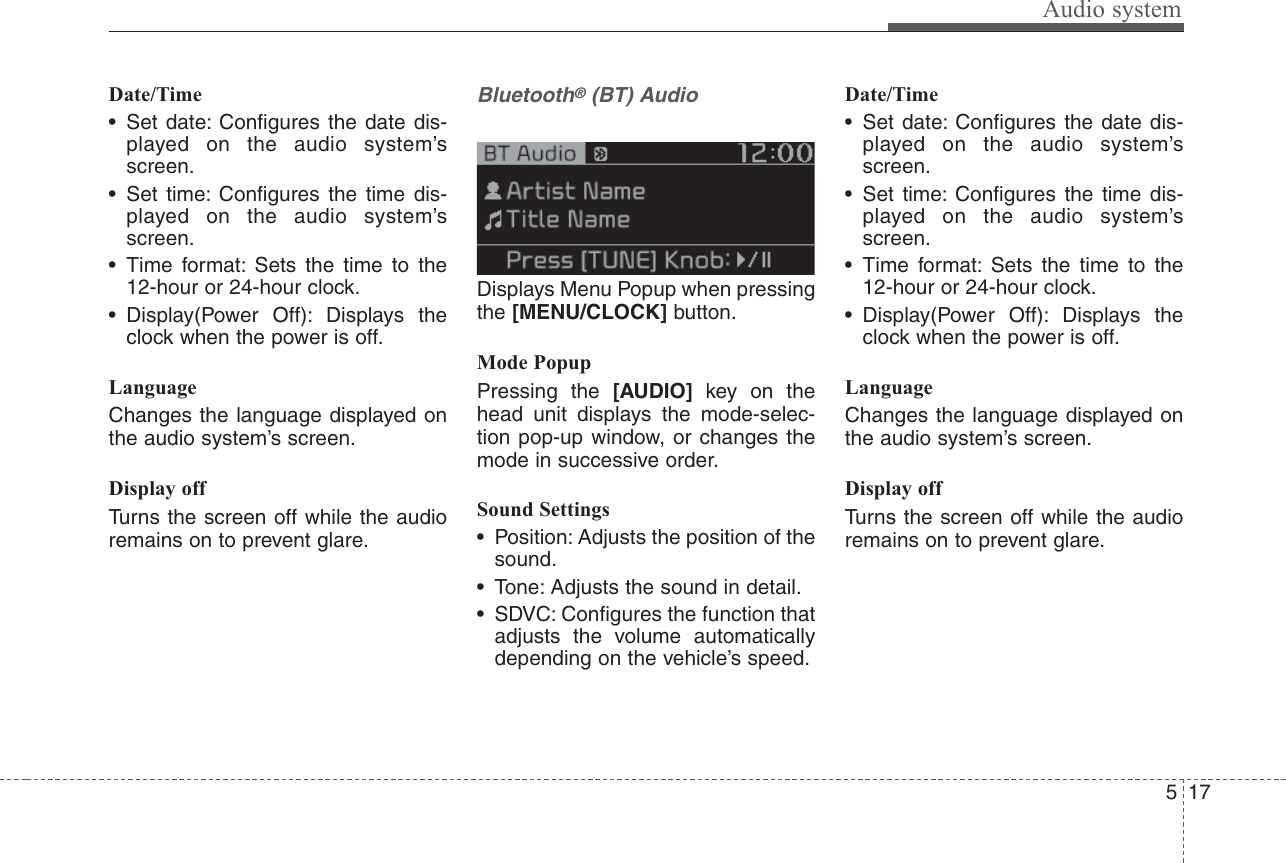 Audio system175Date/Time• Set date: Configures the date dis-played on the audio system’sscreen.• Set time: Configures the time dis-played on the audio system’sscreen.• Time format: Sets the time to the12-hour or 24-hour clock.• Display(Power Off): Displays theclock when the power is off.LanguageChanges the language displayed onthe audio system’s screen.Display offTurns the screen off while the audioremains on to prevent glare.Bluetooth®(BT) AudioDisplays Menu Popup when pressingthe [MENU/CLOCK] button.Mode PopupPressing the [AUDIO] key on thehead unit displays the mode-selec-tion pop-up window, or changes themode in successive order.Sound Settings• Position: Adjusts the position of thesound.• Tone: Adjusts the sound in detail.• SDVC: Configures the function thatadjusts the volume automaticallydepending on the vehicle’s speed.Date/Time• Set date: Configures the date dis-played on the audio system’sscreen.• Set time: Configures the time dis-played on the audio system’sscreen.• Time format: Sets the time to the12-hour or 24-hour clock.• Display(Power Off): Displays theclock when the power is off.LanguageChanges the language displayed onthe audio system’s screen.Display offTurns the screen off while the audioremains on to prevent glare.