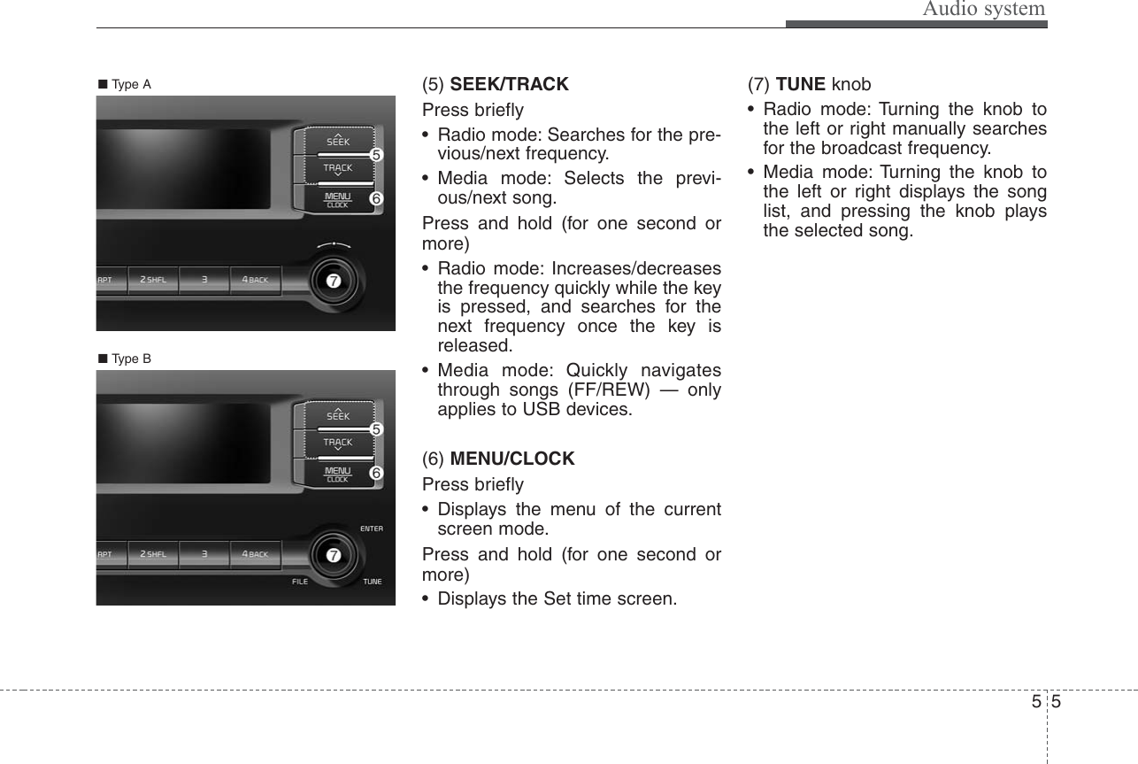 Audio system55(5) SEEK/TRACKPress briefly• Radio mode: Searches for the pre-vious/next frequency.• Media mode: Selects the previ-ous/next song.Press and hold (for one second ormore)• Radio mode: Increases/decreasesthe frequency quickly while the keyis pressed, and searches for thenext frequency once the key isreleased.• Media mode: Quickly navigatesthrough songs (FF/REW) — onlyapplies to USB devices.(6) MENU/CLOCKPress briefly• Displays the menu of the currentscreen mode.Press and hold (for one second ormore)• Displays the Set time screen.(7) TUNE knob• Radio mode: Turning the knob tothe left or right manually searchesfor the broadcast frequency.• Media mode: Turning the knob tothe left or right displays the songlist, and pressing the knob playsthe selected song.■ Type A■ Type B