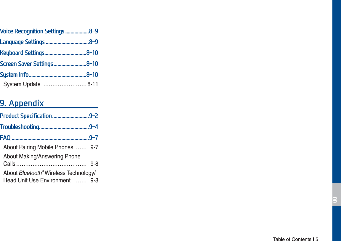  Table of Contents I 59RLFH5HFRJQLWLRQ6HWWLQJV/DQJXDJH6HWWLQJV.H\ERDUG6HWWLQJV6FUHHQ6DYHU6HWWLQJV6\VWHP,QIRSystem Update  …………………… 8-11$SSHQGL[3URGXFW6SHFLILFDWLRQ7URXEOHVKRRWLQJ)$4About Pairing Mobile Phones  …… 9-7About Making/Answering Phone  Calls ………………………………… 9-8About Bluetooth® Wireless Technology/Head Unit Use Environment  …… 9-8