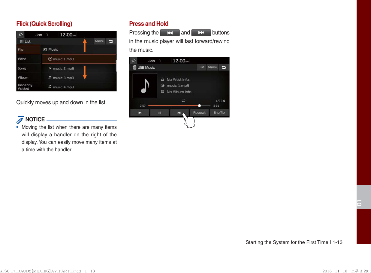 Starting the System for the First Time I 1-1301Flick (Quick Scrolling)Quickly moves up and down in the list. NOTICE•   Moving the list when there are many items will display a handler on the right of the display. You can easily move many items at a time with the handler.Press and HoldPressing the   and   buttons in the music player will fast forward/rewind the music.K_SC 17_DAUD2[MEX_EG]AV_PART1.indd   1-13K_SC 17_DAUD2[MEX_EG]AV_PART1.indd   1-13 2016-11-18   오후 3:29:562016-11-18   오후 3:29:5