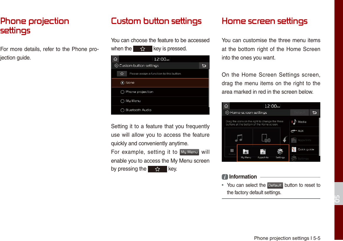 Phone projection settings I 5-505Phone projection settingsFor more details, refer to the Phone pro-jection guide.Custom button settingsYou can choose the feature to be accessed when the   key is pressed.Setting it to a feature that you frequently use will allow you to access the feature quickly and conveniently anytime.For  example, setting  it  to My Menu  will enable you to access the My Menu screen by pressing the   key.Home screen settingsYou can customise the three menu items at the bottom right of the  Home  Screen into the ones you want.On the  Home Screen  Settings screen, drag the  menu items on the right  to  the area marked in red in the screen below.i Information •  You can select the Default button to reset to the factory default settings.