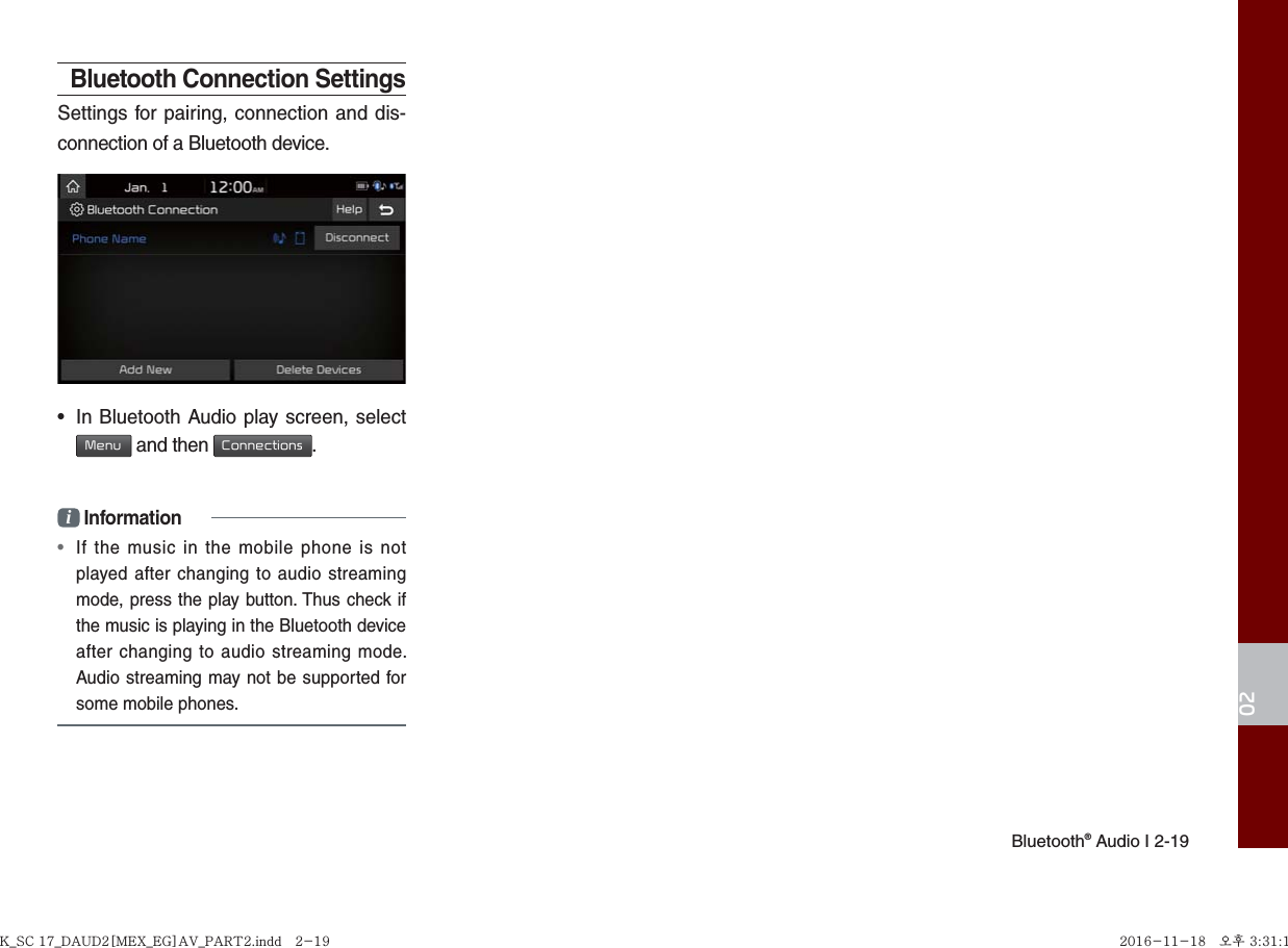 Bluetooth® Audio I 2-1902Bluetooth Connection SettingsSettings for pairing, connection and dis-connection of a Bluetooth device.•  In Bluetooth Audio play screen, select  Menu and then Connections.i Information•  If the music in the mobile phone is not played after changing to audio streaming mode, press the play button. Thus check if the music is playing in the Bluetooth device after changing to audio streaming mode. Audio streaming may not be supported for some mobile phones. K_SC 17_DAUD2[MEX_EG]AV_PART2.indd   2-19K_SC 17_DAUD2[MEX_EG]AV_PART2.indd   2-19 2016-11-18   오후 3:31:182016-11-18   오후 3:31:1