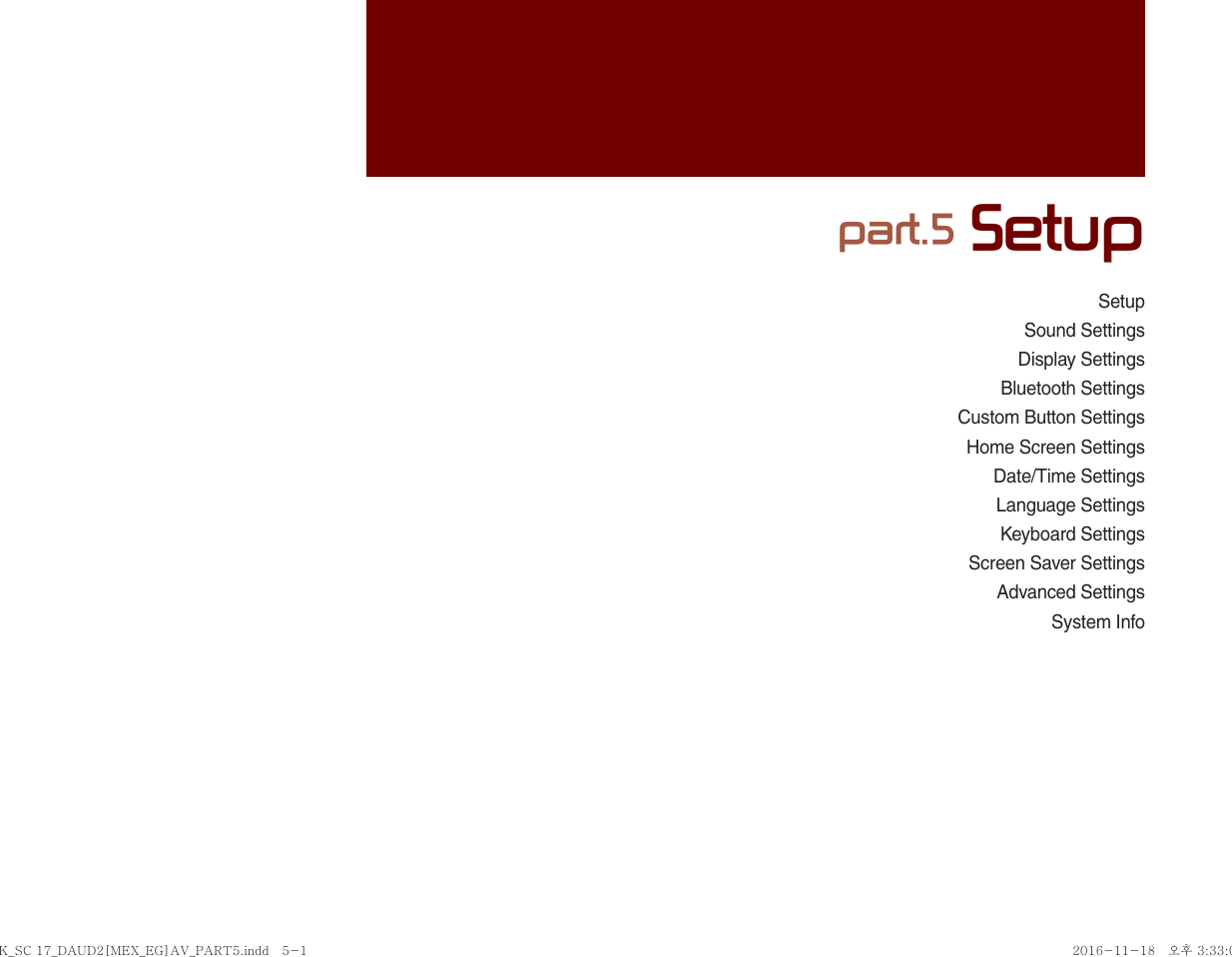 SetupSound SettingsDisplay SettingsBluetooth SettingsCustom Button SettingsHome Screen SettingsDate/Time SettingsLanguage SettingsKeyboard SettingsScreen Saver SettingsAdvanced SettingsSystem Infopart.5 SetupK_SC 17_DAUD2[MEX_EG]AV_PART5.indd   5-1K_SC 17_DAUD2[MEX_EG]AV_PART5.indd   5-1 2016-11-18   오후 3:33:072016-11-18   오후 3:33:0