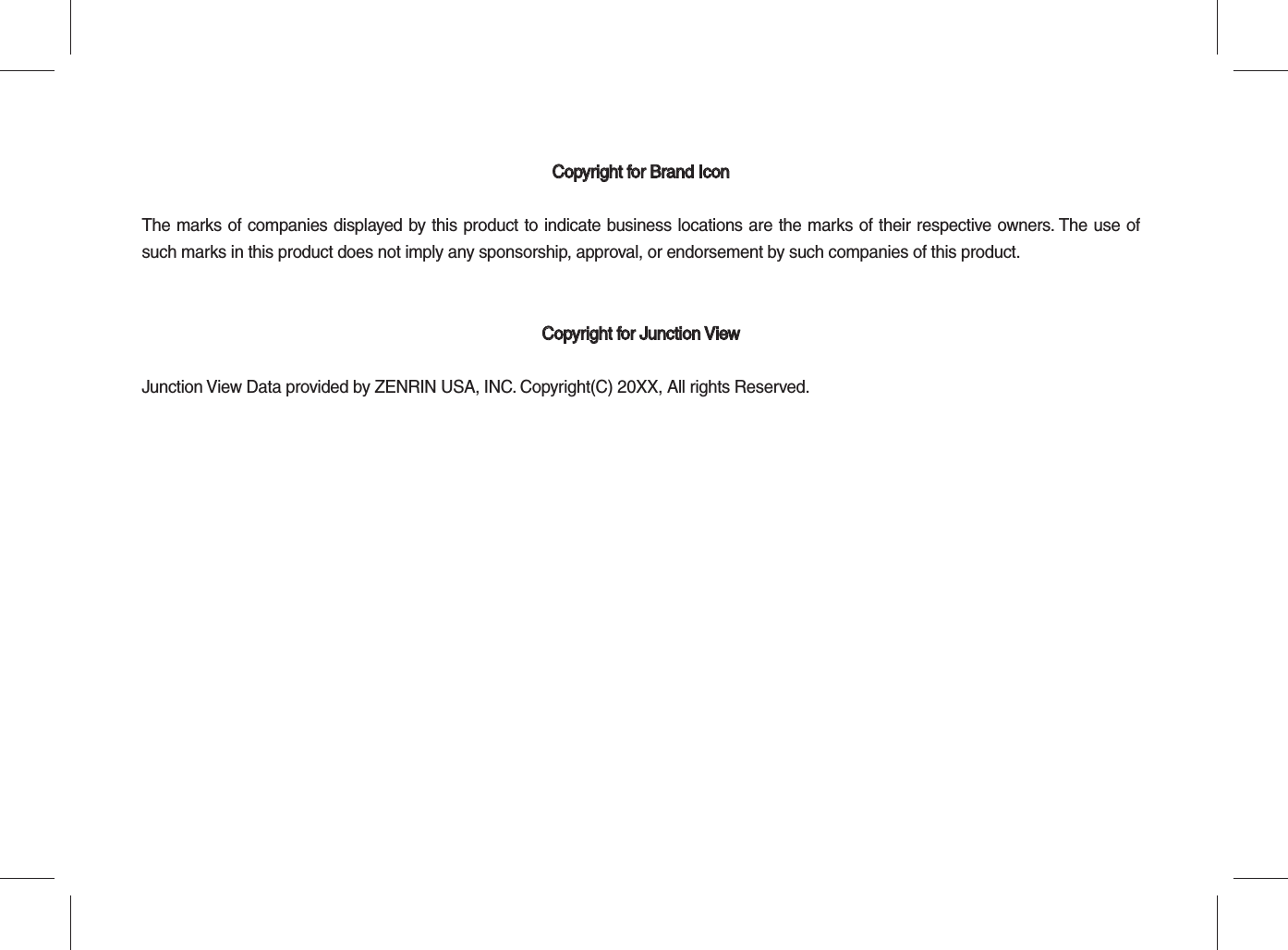 Copyright for Brand Icon Copyright for Brand Icon The marks of companies displayed by this product to indicate business locations are the marks of their respective owners. The use of such marks in this product does not imply any sponsorship, approval, or endorsement by such companies of this product.Copyright for Junction ViewCopyright for Junction ViewJunction View Data provided by ZENRIN USA, INC. Copyright(C) 20XX, All rights Reserved. 