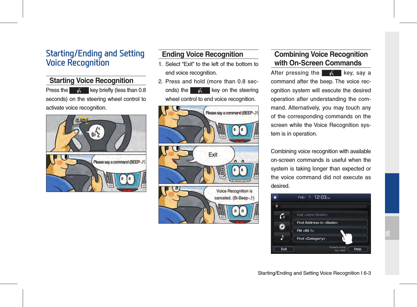 Starting/Ending and Setting Voice Recognition I 6-306Starting/Ending and Setting Voice RecognitionStarting Voice RecognitionPress the   key briefly (less than 0.8 seconds) on the steering wheel control to activate voice recognition.Ending Voice Recognition1.  Select “Exit” to the left of the bottom to end voice recognition.2.  Press and hold (more than 0.8 sec-onds) the   key on the steering wheel control to end voice recognition.Combining Voice Recognition with On-Screen CommandsAfter pressing the   key, say a command after the beep. The voice rec-ognition system will execute the desired operation after understanding the com-mand. Alternatively, you may touch any of the corresponding commands on the screen while the Voice Recognition sys-tem is in operation.Combining voice recognition with available on-screen commands is useful when the system is taking longer than expected or the voice command did not execute as desired.