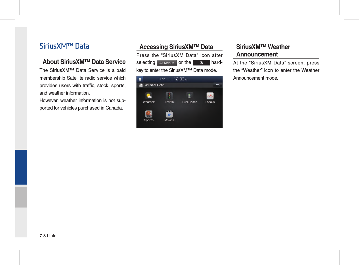 7-8 I InfoSiriusXM™ DataAbout SiriusXM™ Data ServiceThe SiriusXM™ Data Service is a paid membership Satellite radio service which provides users with traffic, stock, sports, and weather information.However, weather information is not sup-ported for vehicles purchased in Canada.Accessing SiriusXM™ DataPress the “SiriusXM Data” icon after selecting All Menus or the   hard-key to enter the SiriusXM™ Data mode.SiriusXM™ Weather AnnouncementAt the “SiriusXM Data” screen, press the “Weather” icon to enter the Weather Announcement mode.