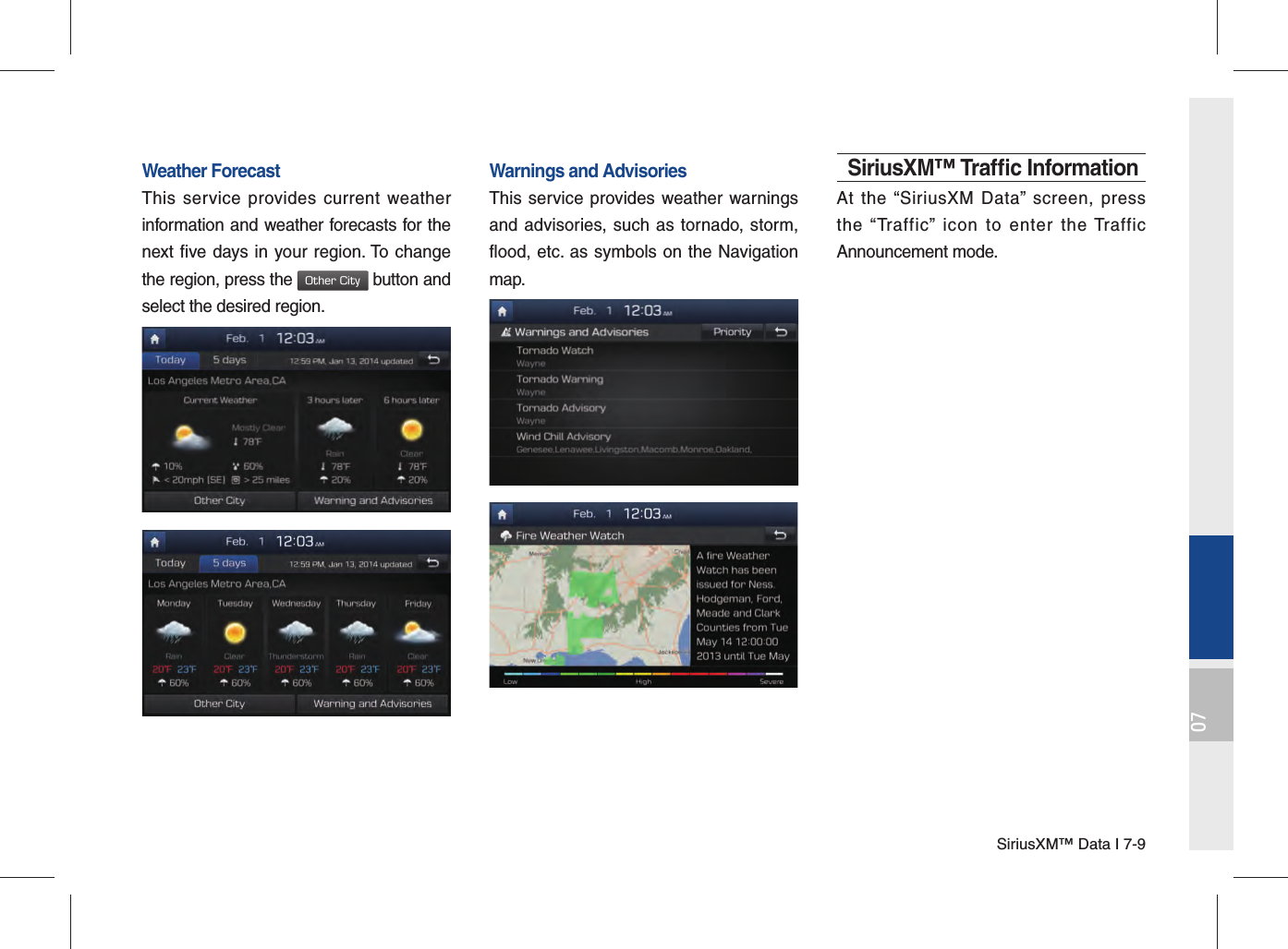 SiriusXM™ Data I 7-907Weather ForecastThis service provides current weather information and weather forecasts for the next five days in your region. To change the region, press the Other City button and select the desired region.Warnings and Advisories This service provides weather warnings and advisories, such as tornado, storm, flood, etc. as symbols on the Navigation map.SiriusXM™ Trafﬁ c InformationAt the “SiriusXM Data” screen, press the “Traffic” icon to enter the Traffic Announcement mode.