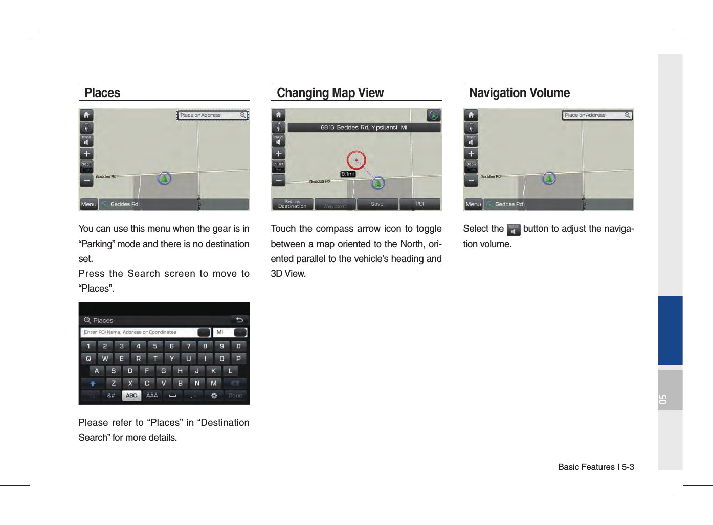 Basic Features I 5-305PlacesYou can use this menu when the gear is in “Parking” mode and there is no destination set.Press the Search screen to move to “Places”.Please refer to “Places” in “Destination Search” for more details. Changing Map ViewTouch the compass arrow icon to toggle between a map oriented to the North, ori-ented parallel to the vehicle’s heading and 3D View.Navigation Volume Select the   button to adjust the naviga-tion volume. 