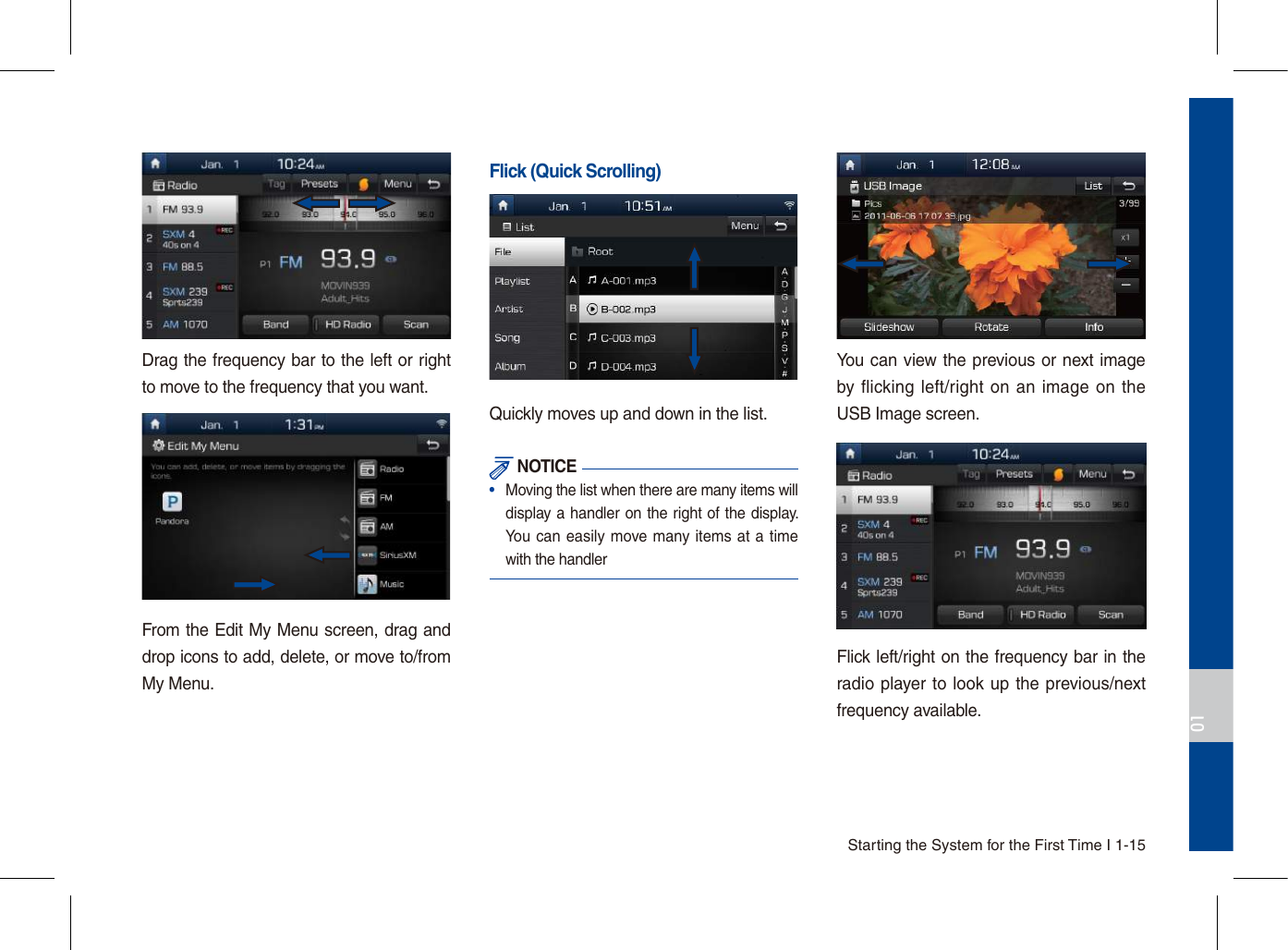 Starting the System for the First Time I 1-1501Drag the frequency bar to the left or right to move to the frequency that you want. From the Edit My Menu screen, drag and drop icons to add, delete, or move to/from My Menu.Flick (Quick Scrolling)Quickly moves up and down in the list. NOTICE•   Moving the list when there are many items will display a handler on the right of the display. You can  easily move many items at a time with the handlerYou can view the previous or next image by flicking left/right  on an image on the USB Image screen.Flick left/right on the frequency bar in the radio player to look up the previous/next frequency available.