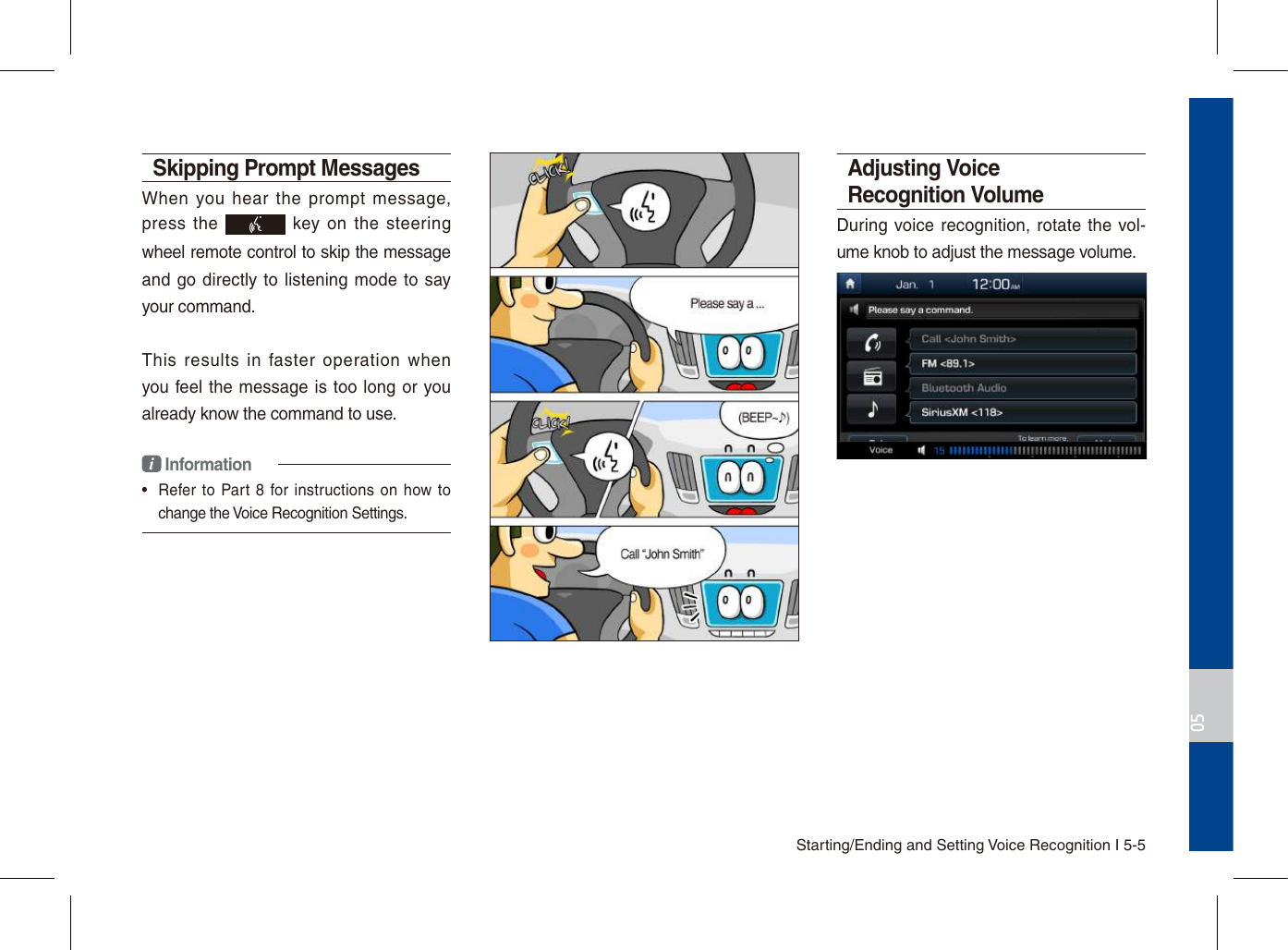 Starting/Ending and Setting Voice Recognition I 5-505Skipping Prompt Messages When  you  hear  the  prompt  message, press  the   key  on the  steering wheel remote control to skip the message and go directly to listening mode to say your command.This  results  in  faster  operation  when you feel the message is too long or you already know the command to use.i Information•  Refer  to  Part  8  for instructions  on  how to change the Voice Recognition Settings.Adjusting Voice Recognition VolumeDuring voice recognition, rotate the vol-ume knob to adjust the message volume.